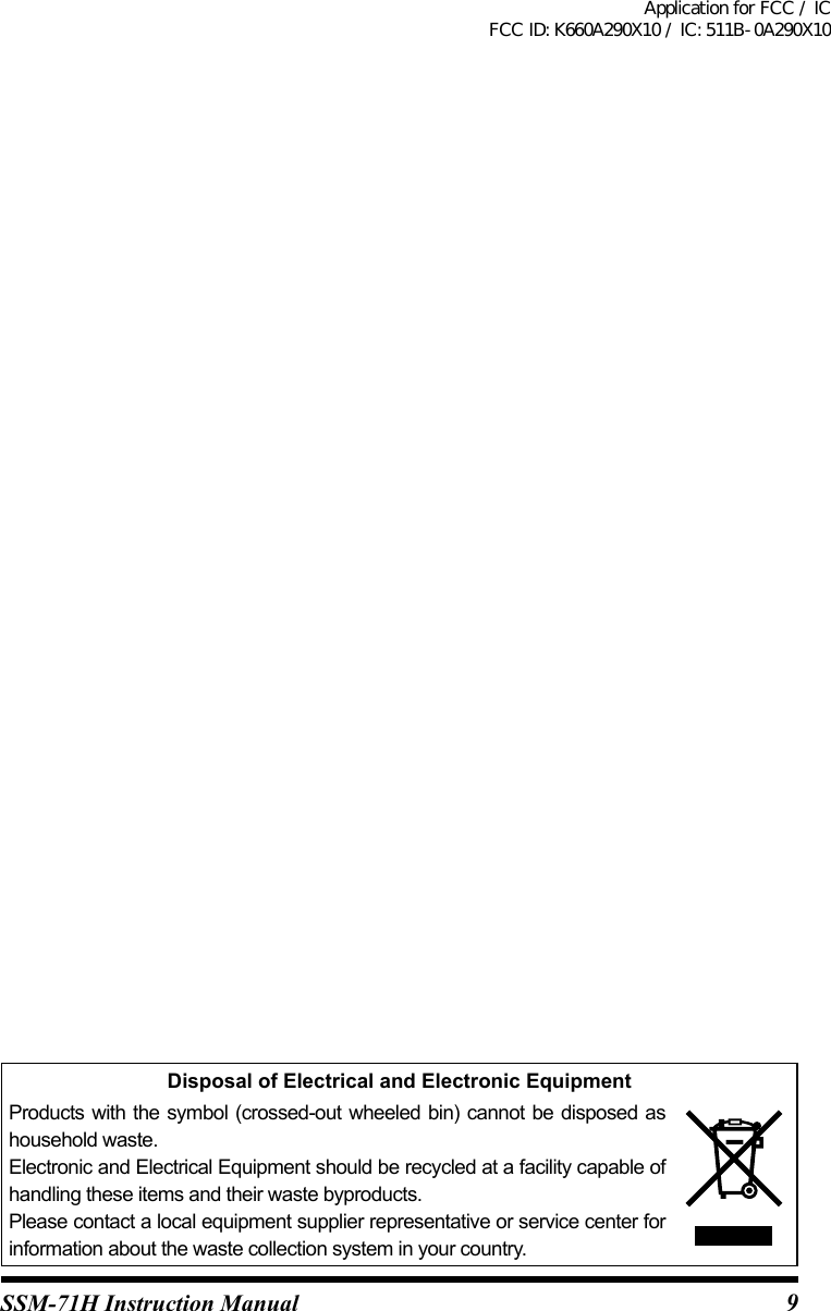 9SSM-71H Instruction ManualDisposal of Electrical and Electronic EquipmentProducts with the symbol (crossed-out wheeled bin) cannot be disposed as household waste.Electronic and Electrical Equipment should be recycled at a facility capable of handling these items and their waste byproducts.Please contact a local equipment supplier representative or service center for information about the waste collection system in your country.Application for FCC / IC FCC ID: K660A290X10 / IC: 511B-0A290X10