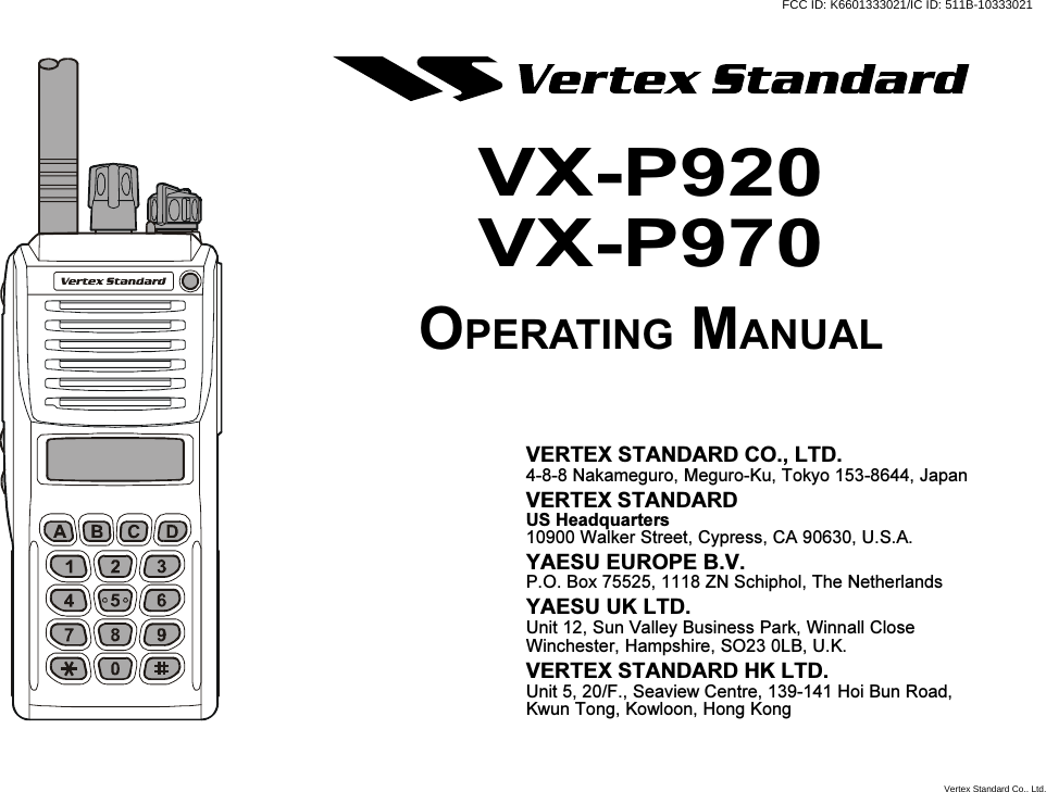 VX-P920VX-P970OPERATING MANUALVERTEX STANDARD CO., LTD.4-8-8 Nakameguro, Meguro-Ku, Tokyo 153-8644, JapanVERTEX STANDARDUS Headquarters10900 Walker Street, Cypress, CA 90630, U.S.A.YAESU EUROPE B.V.P.O. Box 75525, 1118 ZN Schiphol, The NetherlandsYAESU UK LTD.Unit 12, Sun Valley Business Park, Winnall CloseWinchester, Hampshire, SO23 0LB, U.K.VERTEX STANDARD HK LTD.Unit 5, 20/F., Seaview Centre, 139-141 Hoi Bun Road,Kwun Tong, Kowloon, Hong KongFCC ID: K6601333021/IC ID: 511B-10333021Vertex Standard Co., Ltd.