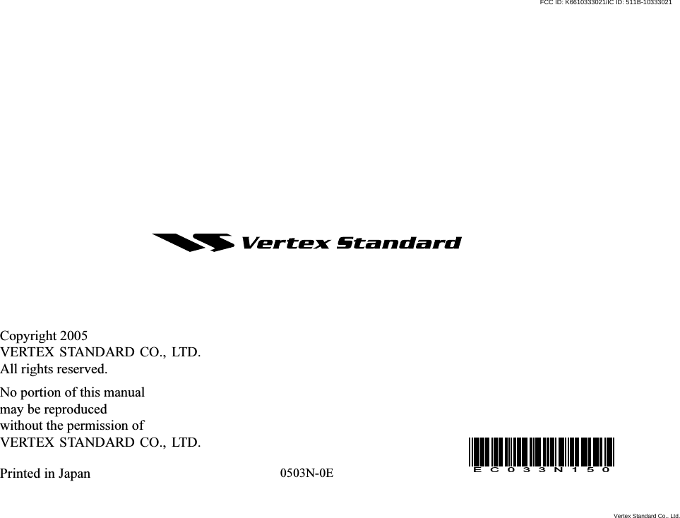 Copyright 2005VERTEX STANDARD CO., LTD.All rights reserved.No portion of this manualmay be reproducedwithout the permission ofVERTEX STANDARD CO., LTD.Printed in Japan 0503N-0EEC033N150Vertex Standard Co., Ltd.FCC ID: K6610333021/IC ID: 511B-10333021