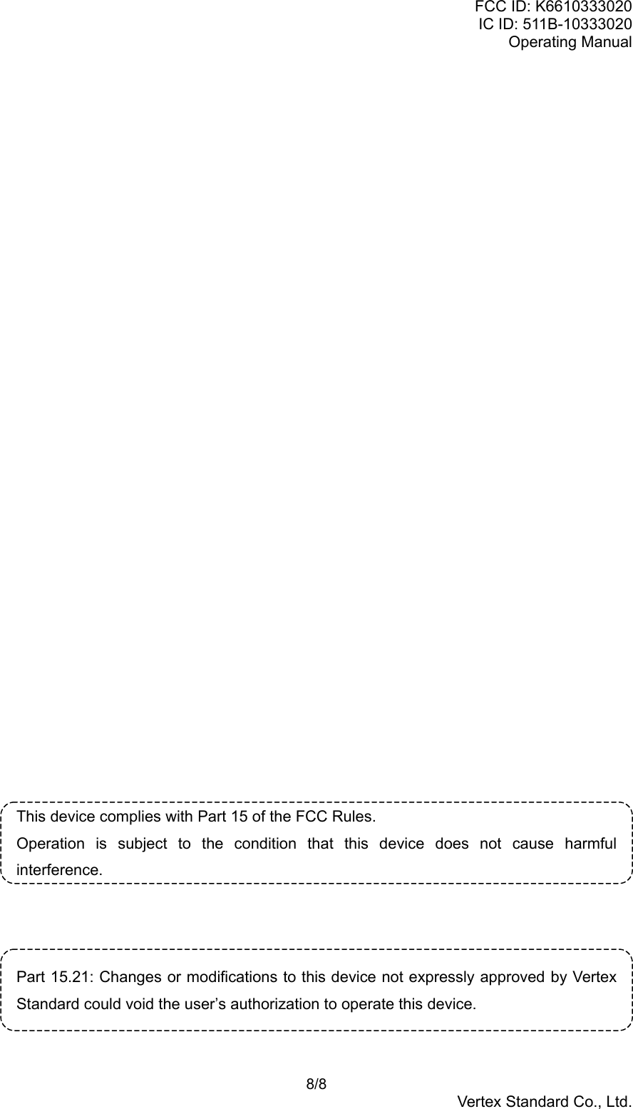 FCC ID: K6610333020IC ID: 511B-10333020Operating Manual 8/8Vertex Standard Co., Ltd.This device complies with Part 15 of the FCC Rules.Operation is subject to the condition that this device does not cause harmfulinterference.Part 15.21: Changes or modifications to this device not expressly approved by VertexStandard could void the user’s authorization to operate this device.