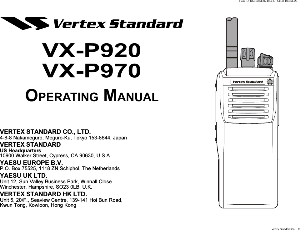 VERTEX STANDARD CO., LTD.4-8-8 Nakameguro, Meguro-Ku, Tokyo 153-8644, JapanVERTEX STANDARDUS Headquarters10900 Walker Street, Cypress, CA 90630, U.S.A.YAESU EUROPE B.V.P.O. Box 75525, 1118 ZN Schiphol, The NetherlandsYAESU UK LTD.Unit 12, Sun Valley Business Park, Winnall CloseWinchester, Hampshire, SO23 0LB, U.K.VERTEX STANDARD HK LTD.Unit 5, 20/F., Seaview Centre, 139-141 Hoi Bun Road,Kwun Tong, Kowloon, Hong KongVX-P920VX-P970OPERATING MANUALVertex Standard Co., Ltd.FCC ID: K6610333021/IC ID: 511B-10333021