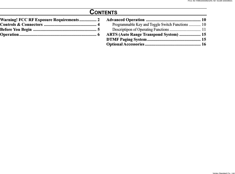 Warning! FCC RF Exposure Requirements ................ 2Controls &amp; Connectors ................................................. 4Before You Begin ........................................................... 5Operation........................................................................ 6Advanced Operation ................................................... 10Programmable Key and Toggle Switch Functions........... 10Descriptipon of Operating Functions............................. 11ARTS (Auto Range Transpond System) .................... 15DTMF Paging System.................................................. 15Optional Accessories .................................................... 16CONTENTSVertex Standard Co., Ltd.FCC ID: K6610333021/IC ID: 511B-10333021