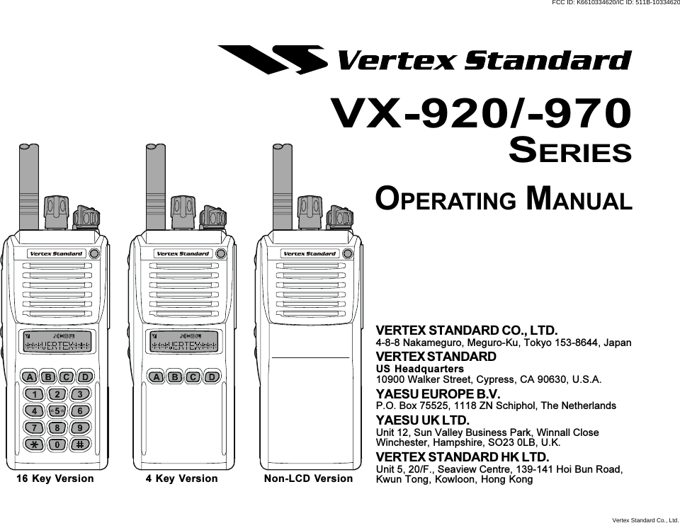 VX-920/-970SERIESOPERATING MANUAL16 Key Version 4 Key Version Non-LCD VersionVERTEX STANDARD CO., LTD.4-8-8 Nakameguro, Meguro-Ku, Tokyo 153-8644, JapanVERTEX STANDARDUS Headquarters10900 Walker Street, Cypress, CA 90630, U.S.A.YAESU EUROPE B.V.P.O. Box 75525, 1118 ZN Schiphol, The NetherlandsYAESU UK LTD.Unit 12, Sun Valley Business Park, Winnall CloseWinchester, Hampshire, SO23 0LB, U.K.VERTEX STANDARD HK LTD.Unit 5, 20/F., Seaview Centre, 139-141 Hoi Bun Road,Kwun Tong, Kowloon, Hong KongVertex Standard Co., Ltd.FCC ID: K6610334620/IC ID: 511B-10334620