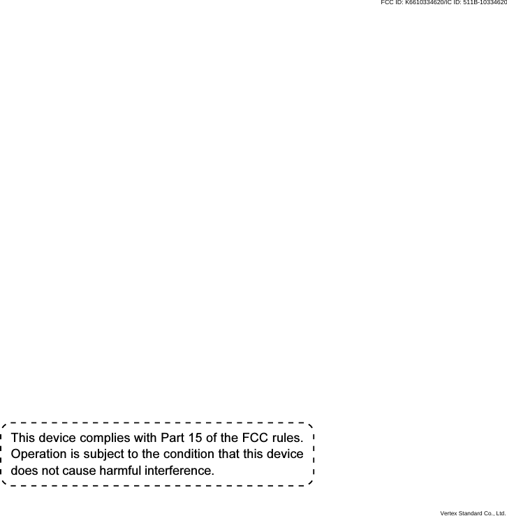 This device complies with Part 15 of the FCC rules.Operation is subject to the condition that this devicedoes not cause harmful interference.Vertex Standard Co., Ltd.FCC ID: K6610334620/IC ID: 511B-10334620