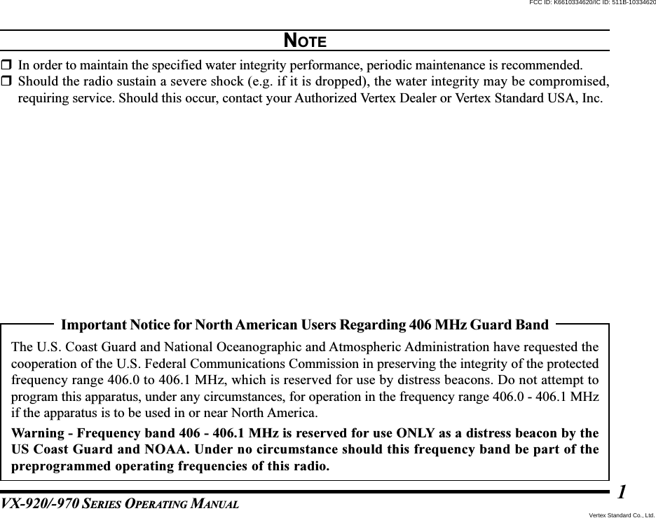 VX-920/-970 SERIES OPERATING MANUAL1Important Notice for North American Users Regarding 406 MHz Guard BandThe U.S. Coast Guard and National Oceanographic and Atmospheric Administration have requested thecooperation of the U.S. Federal Communications Commission in preserving the integrity of the protectedfrequency range 406.0 to 406.1 MHz, which is reserved for use by distress beacons. Do not attempt toprogram this apparatus, under any circumstances, for operation in the frequency range 406.0 - 406.1 MHzif the apparatus is to be used in or near North America.Warning - Frequency band 406 - 406.1 MHz is reserved for use ONLY as a distress beacon by theUS Coast Guard and NOAA. Under no circumstance should this frequency band be part of thepreprogrammed operating frequencies of this radio.NOTEIn order to maintain the specified water integrity performance, periodic maintenance is recommended.Should the radio sustain a severe shock (e.g. if it is dropped), the water integrity may be compromised,requiring service. Should this occur, contact your Authorized Vertex Dealer or Vertex Standard USA, Inc.Vertex Standard Co., Ltd.FCC ID: K6610334620/IC ID: 511B-10334620