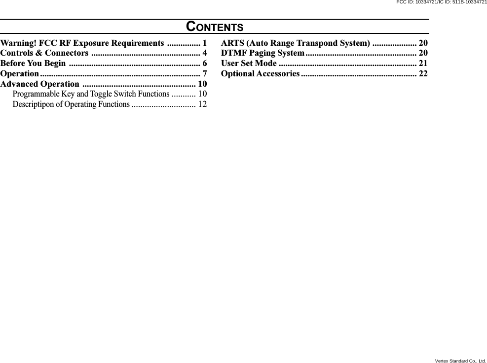 Warning! FCC RF Exposure Requirements ............... 1Controls &amp; Connectors ................................................. 4Before You Begin ........................................................... 6Operation........................................................................ 7Advanced Operation ................................................... 10Programmable Key and Toggle Switch Functions........... 10Descriptipon of Operating Functions............................. 12ARTS (Auto Range Transpond System) .................... 20DTMF Paging System.................................................. 20User Set Mode .............................................................. 21Optional Accessories .................................................... 22CONTENTSFCC ID: 10334721/IC ID: 511B-10334721Vertex Standard Co., Ltd.