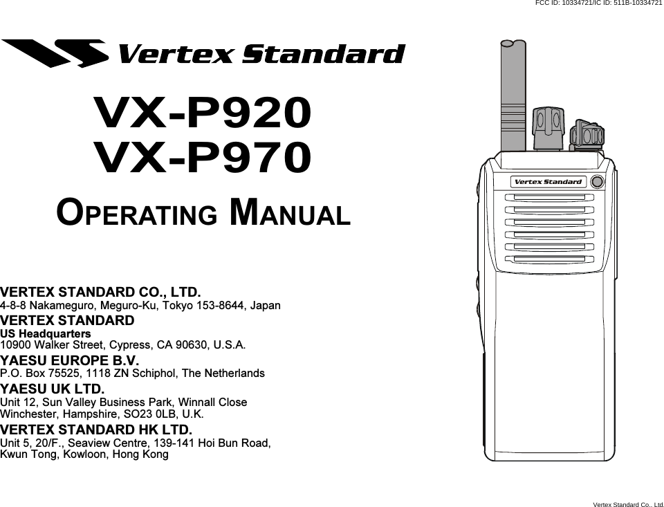 VERTEX STANDARD CO., LTD.4-8-8 Nakameguro, Meguro-Ku, Tokyo 153-8644, JapanVERTEX STANDARDUS Headquarters10900 Walker Street, Cypress, CA 90630, U.S.A.YAESU EUROPE B.V.P.O. Box 75525, 1118 ZN Schiphol, The NetherlandsYAESU UK LTD.Unit 12, Sun Valley Business Park, Winnall CloseWinchester, Hampshire, SO23 0LB, U.K.VERTEX STANDARD HK LTD.Unit 5, 20/F., Seaview Centre, 139-141 Hoi Bun Road,Kwun Tong, Kowloon, Hong KongVX-P920VX-P970OPERATING MANUALFCC ID: 10334721/IC ID: 511B-10334721Vertex Standard Co., Ltd.