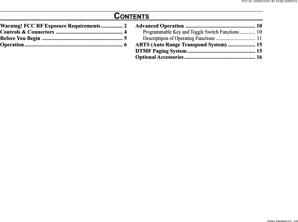 Warning! FCC RF Exposure Requirements ................ 2Controls &amp; Connectors ................................................. 4Before You Begin ........................................................... 5Operation........................................................................ 6Advanced Operation ................................................... 10Programmable Key and Toggle Switch Functions........... 10Descriptipon of Operating Functions............................. 11ARTS (Auto Range Transpond System) .................... 15DTMF Paging System.................................................. 15Optional Accessories .................................................... 16CONTENTSFCC ID: 10334721/IC ID: 511B-10334721Vertex Standard Co., Ltd.