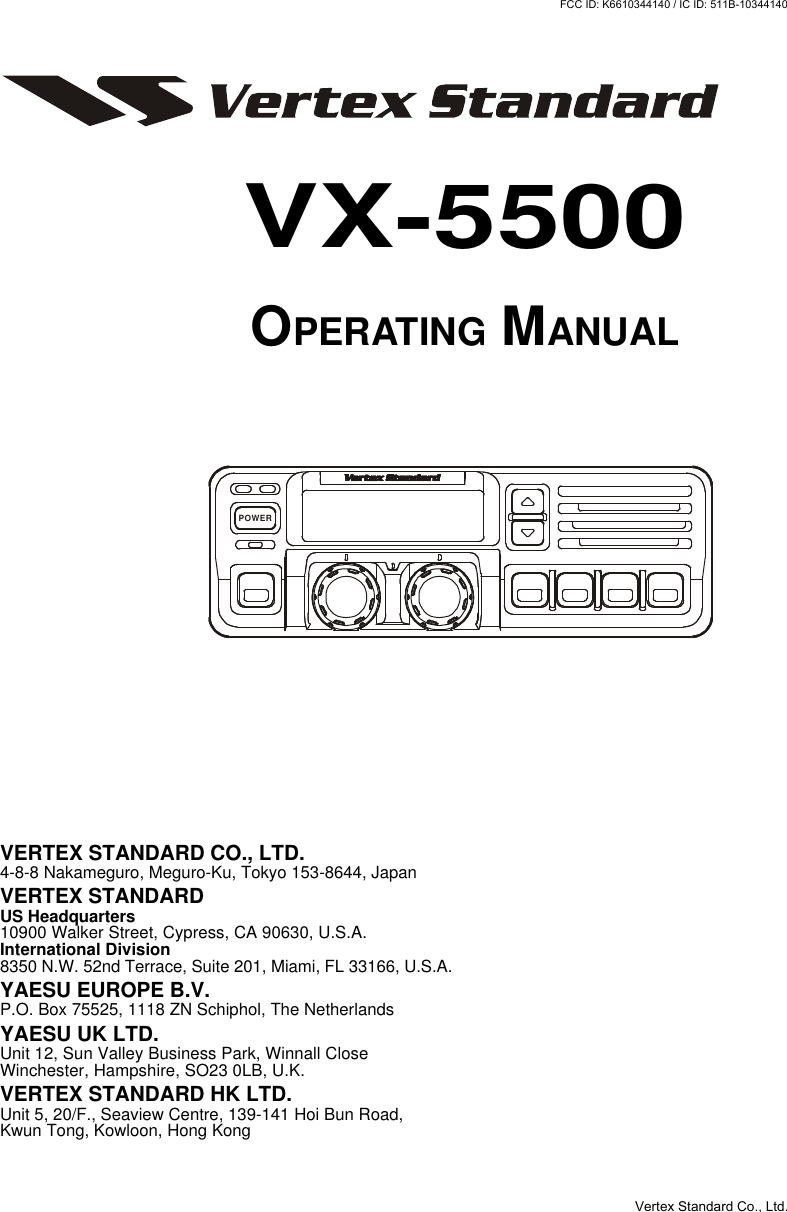 VX-5500OPERATING MANUALPOWERVERTEX STANDARD CO., LTD.4-8-8 Nakameguro, Meguro-Ku, Tokyo 153-8644, JapanVERTEX STANDARDUS Headquarters10900 Walker Street, Cypress, CA 90630, U.S.A.International Division8350 N.W. 52nd Terrace, Suite 201, Miami, FL 33166, U.S.A.YAESU EUROPE B.V.P.O. Box 75525, 1118 ZN Schiphol, The NetherlandsYAESU UK LTD.Unit 12, Sun Valley Business Park, Winnall CloseWinchester, Hampshire, SO23 0LB, U.K.VERTEX STANDARD HK LTD.Unit 5, 20/F., Seaview Centre, 139-141 Hoi Bun Road,Kwun Tong, Kowloon, Hong KongVertex Standard Co., Ltd.FCC ID: K6610344140 / IC ID: 511B-10344140