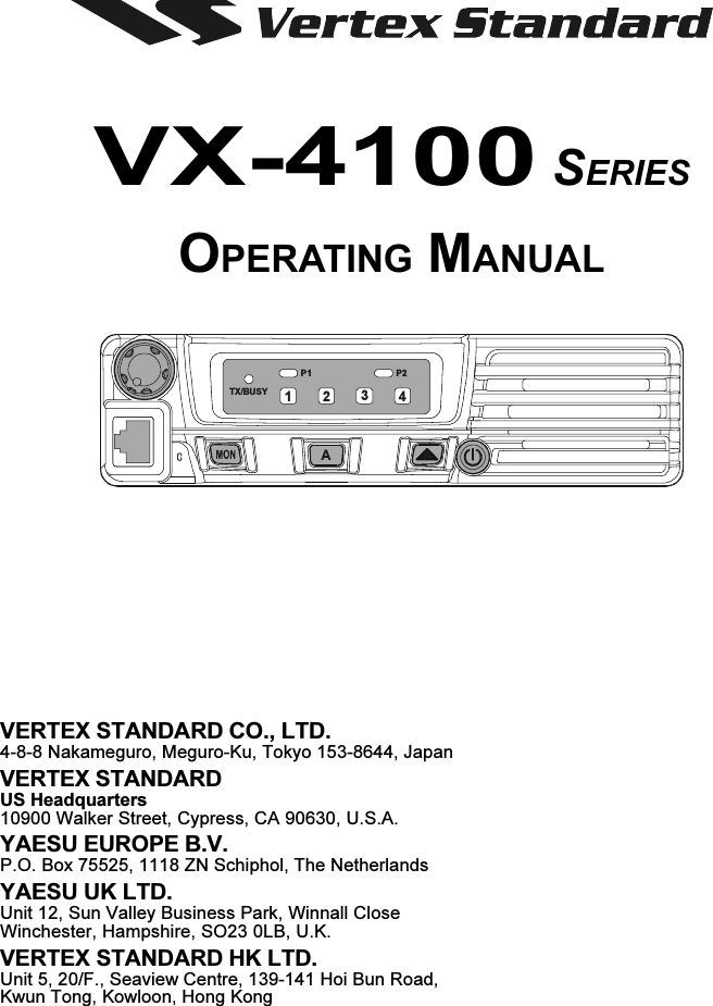 VX-4100 SERIESOPERATING MANUALVERTEX STANDARD CO., LTD.4-8-8 Nakameguro, Meguro-Ku, Tokyo 153-8644, JapanVERTEX STANDARDUS Headquarters10900 Walker Street, Cypress, CA 90630, U.S.A.YAESU EUROPE B.V.P.O. Box 75525, 1118 ZN Schiphol, The NetherlandsYAESU UK LTD.Unit 12, Sun Valley Business Park, Winnall CloseWinchester, Hampshire, SO23 0LB, U.K.VERTEX STANDARD HK LTD.Unit 5, 20/F., Seaview Centre, 139-141 Hoi Bun Road,Kwun Tong, Kowloon, Hong KongP2P1TX/BUSYA1234