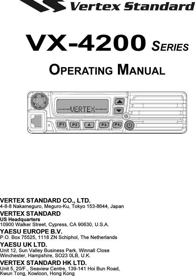 VX-4200 SERIESOPERATING MANUALVERTEX STANDARD CO., LTD.4-8-8 Nakameguro, Meguro-Ku, Tokyo 153-8644, JapanVERTEX STANDARDUS Headquarters10900 Walker Street, Cypress, CA 90630, U.S.A.YAESU EUROPE B.V.P.O. Box 75525, 1118 ZN Schiphol, The NetherlandsYAESU UK LTD.Unit 12, Sun Valley Business Park, Winnall CloseWinchester, Hampshire, SO23 0LB, U.K.VERTEX STANDARD HK LTD.Unit 5, 20/F., Seaview Centre, 139-141 Hoi Bun Road,Kwun Tong, Kowloon, Hong KongAP2P1 P3 P4