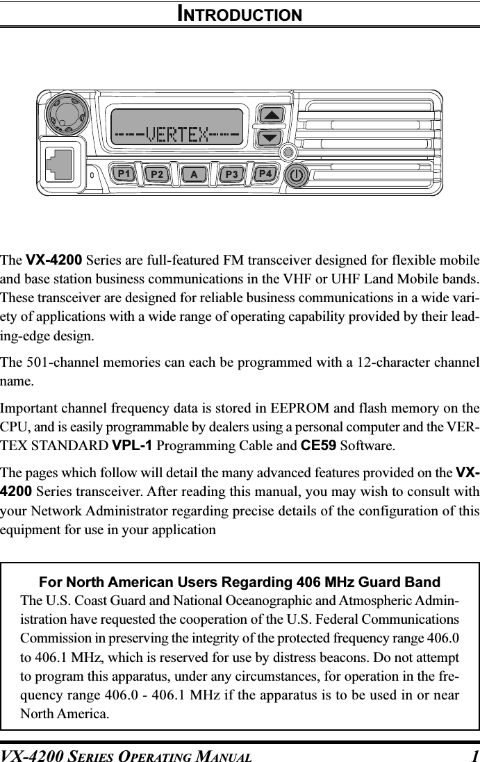 VX-4200 SERIES OPERATING MANUAL 1INTRODUCTIONThe VX-4200 Series are full-featured FM transceiver designed for flexible mobileand base station business communications in the VHF or UHF Land Mobile bands.These transceiver are designed for reliable business communications in a wide vari-ety of applications with a wide range of operating capability provided by their lead-ing-edge design.The 501-channel memories can each be programmed with a 12-character channelname.Important channel frequency data is stored in EEPROM and flash memory on theCPU, and is easily programmable by dealers using a personal computer and the VER-TEX STANDARD VPL-1 Programming Cable and CE59 Software.The pages which follow will detail the many advanced features provided on the VX-4200 Series transceiver. After reading this manual, you may wish to consult withyour Network Administrator regarding precise details of the configuration of thisequipment for use in your applicationFor North American Users Regarding 406 MHz Guard BandThe U.S. Coast Guard and National Oceanographic and Atmospheric Admin-istration have requested the cooperation of the U.S. Federal CommunicationsCommission in preserving the integrity of the protected frequency range 406.0to 406.1 MHz, which is reserved for use by distress beacons. Do not attemptto program this apparatus, under any circumstances, for operation in the fre-quency range 406.0 - 406.1 MHz if the apparatus is to be used in or nearNorth America.AP2P1 P3 P4