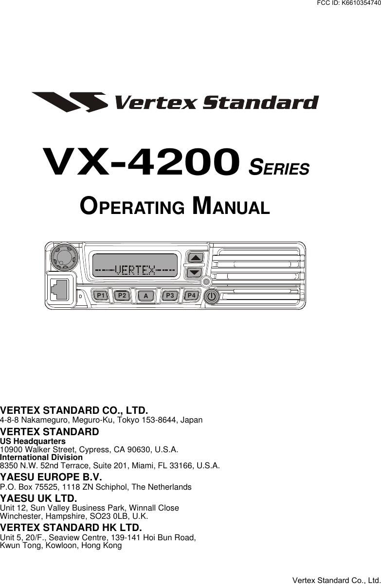 VX-4200 SERIESOPERATING MANUALVERTEX STANDARD CO., LTD.4-8-8 Nakameguro, Meguro-Ku, Tokyo 153-8644, JapanVERTEX STANDARDUS Headquarters10900 Walker Street, Cypress, CA 90630, U.S.A.International Division8350 N.W. 52nd Terrace, Suite 201, Miami, FL 33166, U.S.A.YAESU EUROPE B.V.P.O. Box 75525, 1118 ZN Schiphol, The NetherlandsYAESU UK LTD.Unit 12, Sun Valley Business Park, Winnall CloseWinchester, Hampshire, SO23 0LB, U.K.VERTEX STANDARD HK LTD.Unit 5, 20/F., Seaview Centre, 139-141 Hoi Bun Road,Kwun Tong, Kowloon, Hong KongAP2P1 P3 P4Vertex Standard Co., Ltd.FCC ID: K6610354740