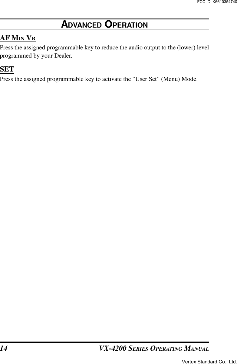 VX-4200 SERIES OPERATING MANUAL14AF MIN VRPress the assigned programmable key to reduce the audio output to the (lower) levelprogrammed by your Dealer.SETPress the assigned programmable key to activate the “User Set” (Menu) Mode.ADVANCED OPERATIONVertex Standard Co., Ltd.FCC ID: K6610354740