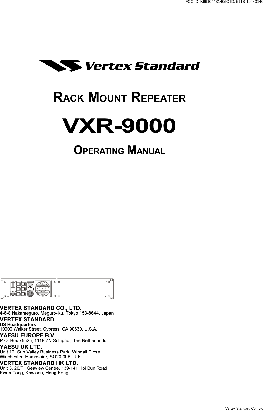 VXR-9000 FM REPEATER OPERATING MANUALVXR-9000OPERATING MANUALVERTEX STANDARD CO., LTD.4-8-8 Nakameguro, Meguro-Ku, Tokyo 153-8644, JapanVERTEX STANDARDUS Headquarters10900 Walker Street, Cypress, CA 90630, U.S.A.YAESU EUROPE B.V.P.O. Box 75525, 1118 ZN Schiphol, The NetherlandsYAESU UK LTD.Unit 12, Sun Valley Business Park, Winnall CloseWinchester, Hampshire, SO23 0LB, U.K.VERTEX STANDARD HK LTD.Unit 5, 20/F., Seaview Centre, 139-141 Hoi Bun Road,Kwun Tong, Kowloon, Hong KongRACK MOUNT REPEATERVertex Standard Co., Ltd.FCC ID: K6610443140/IC ID: 511B-10443140