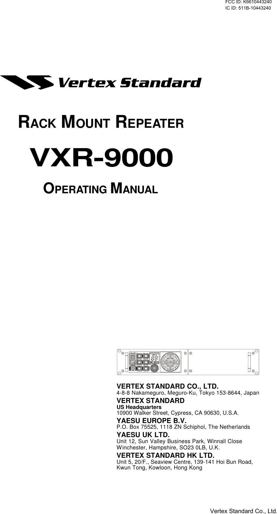 VXR-9000 FM REPEATER OPERATING MANUALVXR-9000OPERATING MANUALVERTEX STANDARD CO., LTD.4-8-8 Nakameguro, Meguro-Ku, Tokyo 153-8644, JapanVERTEX STANDARDUS Headquarters10900 Walker Street, Cypress, CA 90630, U.S.A.YAESU EUROPE B.V.P.O. Box 75525, 1118 ZN Schiphol, The NetherlandsYAESU UK LTD.Unit 12, Sun Valley Business Park, Winnall CloseWinchester, Hampshire, SO23 0LB, U.K.VERTEX STANDARD HK LTD.Unit 5, 20/F., Seaview Centre, 139-141 Hoi Bun Road,Kwun Tong, Kowloon, Hong KongRACK MOUNT REPEATERFCC ID: K6610443240 IC ID: 511B-10443240Vertex Standard Co., Ltd.