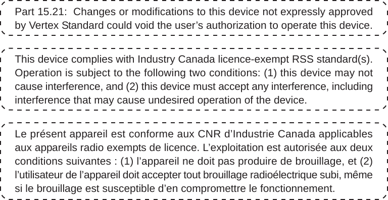 VXR-9000V-H / VXR-9000U-H FM REPEATER OPERATING MANUALPart 15.21:  Changes or modifications to this device not expressly approvedby Vertex Standard could void the user’s authorization to operate this device.This device complies with Industry Canada licence-exempt RSS standard(s).Operation is subject to the following two conditions: (1) this device may notcause interference, and (2) this device must accept any interference, includinginterference that may cause undesired operation of the device.Le présent appareil est conforme aux CNR d’Industrie Canada applicablesaux appareils radio exempts de licence. L’exploitation est autorisée aux deuxconditions suivantes : (1) l’appareil ne doit pas produire de brouillage, et (2)l’utilisateur de l’appareil doit accepter tout brouillage radioélectrique subi, mêmesi le brouillage est susceptible d’en compromettre le fonctionnement.