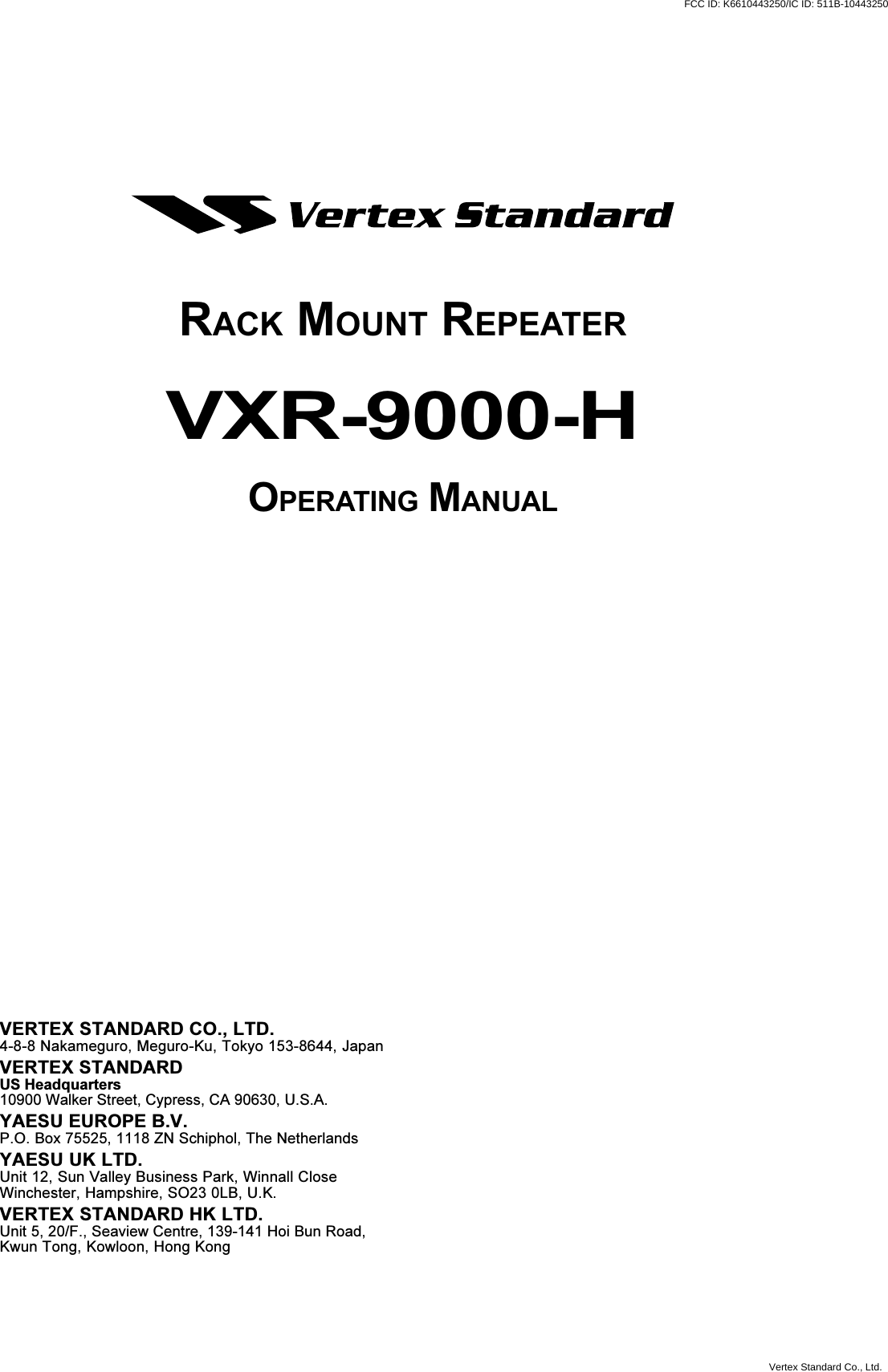 VXR-9000 FM REPEATER OPERATING MANUALVXR-9000-HOPERATING MANUALVERTEX STANDARD CO., LTD.4-8-8 Nakameguro, Meguro-Ku, Tokyo 153-8644, JapanVERTEX STANDARDUS Headquarters10900 Walker Street, Cypress, CA 90630, U.S.A.YAESU EUROPE B.V.P.O. Box 75525, 1118 ZN Schiphol, The NetherlandsYAESU UK LTD.Unit 12, Sun Valley Business Park, Winnall CloseWinchester, Hampshire, SO23 0LB, U.K.VERTEX STANDARD HK LTD.Unit 5, 20/F., Seaview Centre, 139-141 Hoi Bun Road,Kwun Tong, Kowloon, Hong KongRACK MOUNT REPEATERFCC ID: K6610443250/IC ID: 511B-10443250Vertex Standard Co., Ltd.