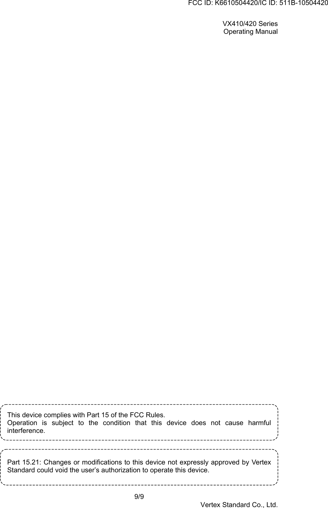 VX410/420 SeriesOperating Manual9/9Vertex Standard Co., Ltd.This device complies with Part 15 of the FCC Rules.Operation is subject to the condition that this device does not cause harmfulinterference.Part 15.21: Changes or modifications to this device not expressly approved by VertexStandard could void the user’s authorization to operate this device.FCC ID: K6610504420/IC ID: 511B-10504420