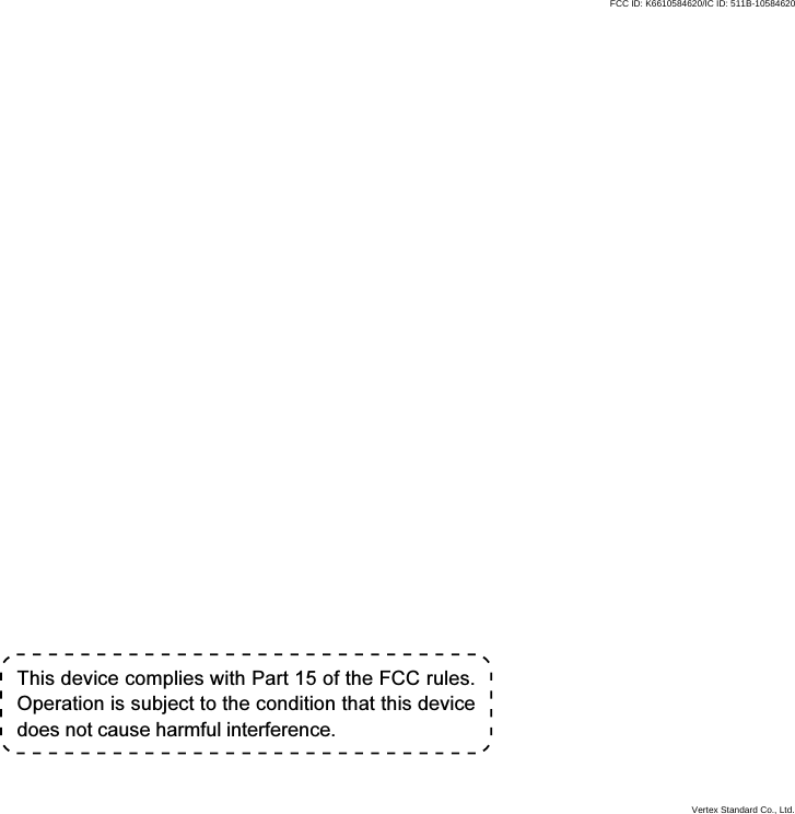 This device complies with Part 15 of the FCC rules.Operation is subject to the condition that this devicedoes not cause harmful interference.Vertex Standard Co., Ltd.FCC ID: K6610584620/IC ID: 511B-10584620
