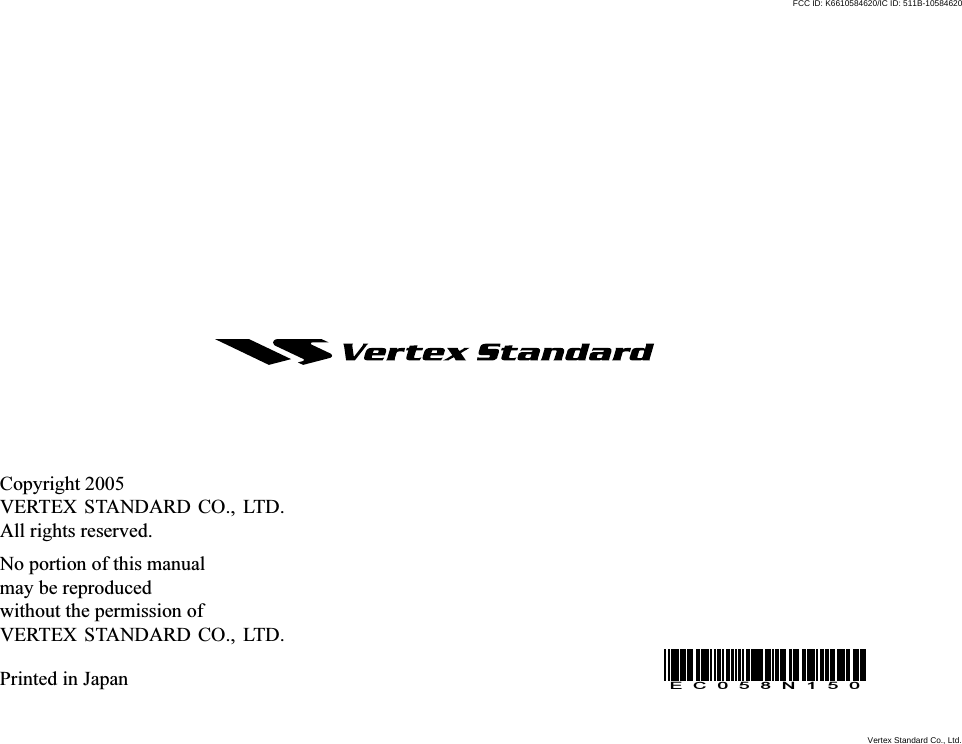 Copyright 2005VERTEX STANDARD CO., LTD.All rights reserved.No portion of this manualmay be reproducedwithout the permission ofVERTEX STANDARD CO., LTD.Printed in JapanEC058N150Vertex Standard Co., Ltd.FCC ID: K6610584620/IC ID: 511B-10584620