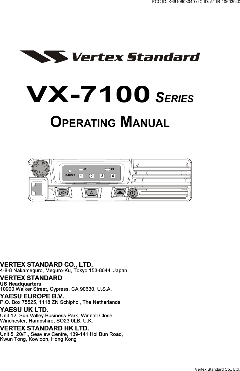 VX-7100 SERIESOPERATING MANUALVERTEX STANDARD CO., LTD.4-8-8 Nakameguro, Meguro-Ku, Tokyo 153-8644, JapanVERTEX STANDARDUS Headquarters10900 Walker Street, Cypress, CA 90630, U.S.A.YAESU EUROPE B.V.P.O. Box 75525, 1118 ZN Schiphol, The NetherlandsYAESU UK LTD.Unit 12, Sun Valley Business Park, Winnall CloseWinchester, Hampshire, SO23 0LB, U.K.VERTEX STANDARD HK LTD.Unit 5, 20/F., Seaview Centre, 139-141 Hoi Bun Road,Kwun Tong, Kowloon, Hong KongP2P1TX/BUSYA1234FCC ID: K6610603040 / IC ID: 511B-10603040Vertex Standard Co., Ltd.