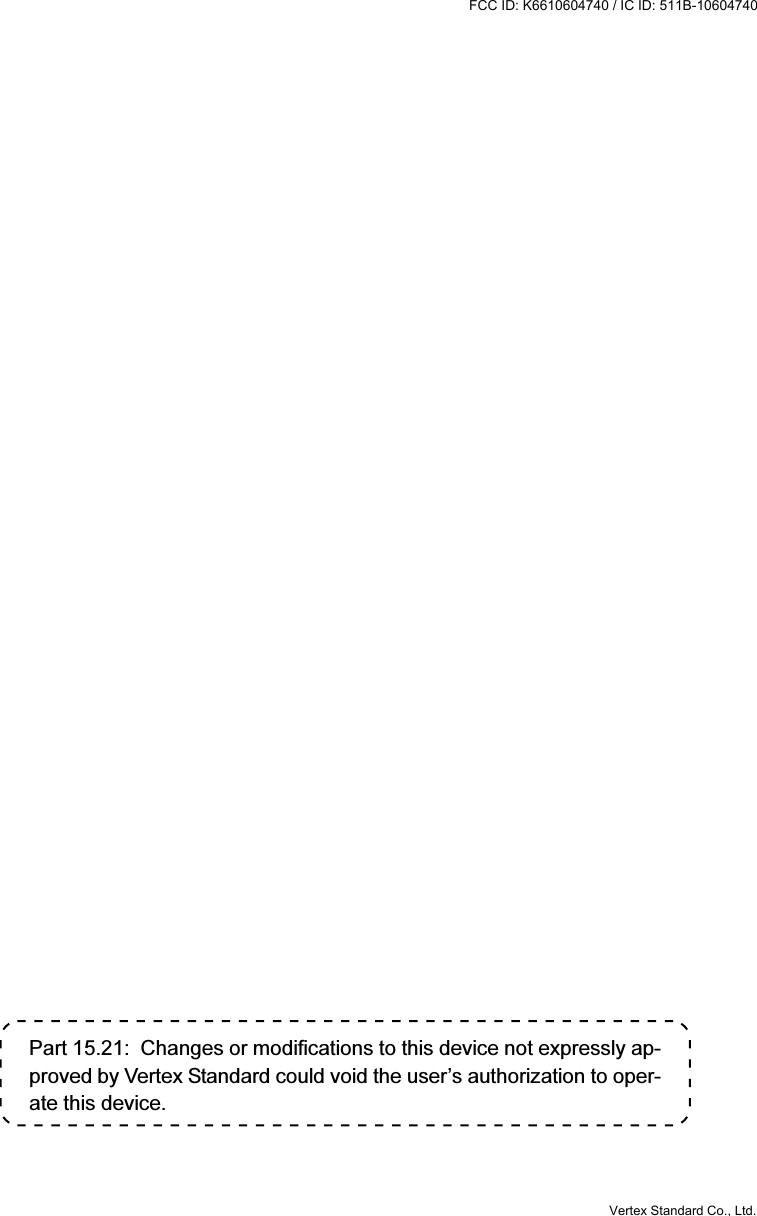 Part 15.21:  Changes or modifications to this device not expressly ap-proved by Vertex Standard could void the user’s authorization to oper-ate this device.Vertex Standard Co., Ltd.FCC ID: K6610604740 / IC ID: 511B-10604740