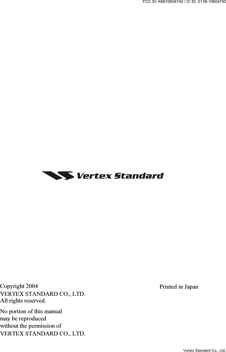 Copyright 2004VERTEX STANDARD CO., LTD.All rights reserved.No portion of this manualmay be reproducedwithout the permission ofVERTEX STANDARD CO., LTD.Printed in JapanVertex Standard Co., Ltd.FCC ID: K6610604740 / IC ID: 511B-10604740