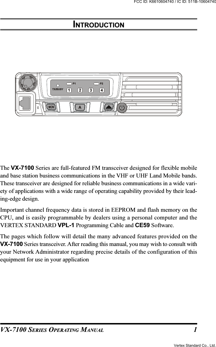 VX-7100 SERIES OPERATING MANUALINTRODUCTIONThe VX-7100 Series are full-featured FM transceiver designed for flexible mobileand base station business communications in the VHF or UHF Land Mobile bands.These transceiver are designed for reliable business communications in a wide vari-ety of applications with a wide range of operating capability provided by their lead-ing-edge design.Important channel frequency data is stored in EEPROM and flash memory on theCPU, and is easily programmable by dealers using a personal computer and theVERTEX STANDARD VPL-1 Programming Cable and CE59 Software.The pages which follow will detail the many advanced features provided on theVX-7100 Series transceiver. After reading this manual, you may wish to consult withyour Network Administrator regarding precise details of the configuration of thisequipment for use in your applicationP2P1TX/BUSYA12341Vertex Standard Co., Ltd.FCC ID: K6610604740 / IC ID: 511B-10604740