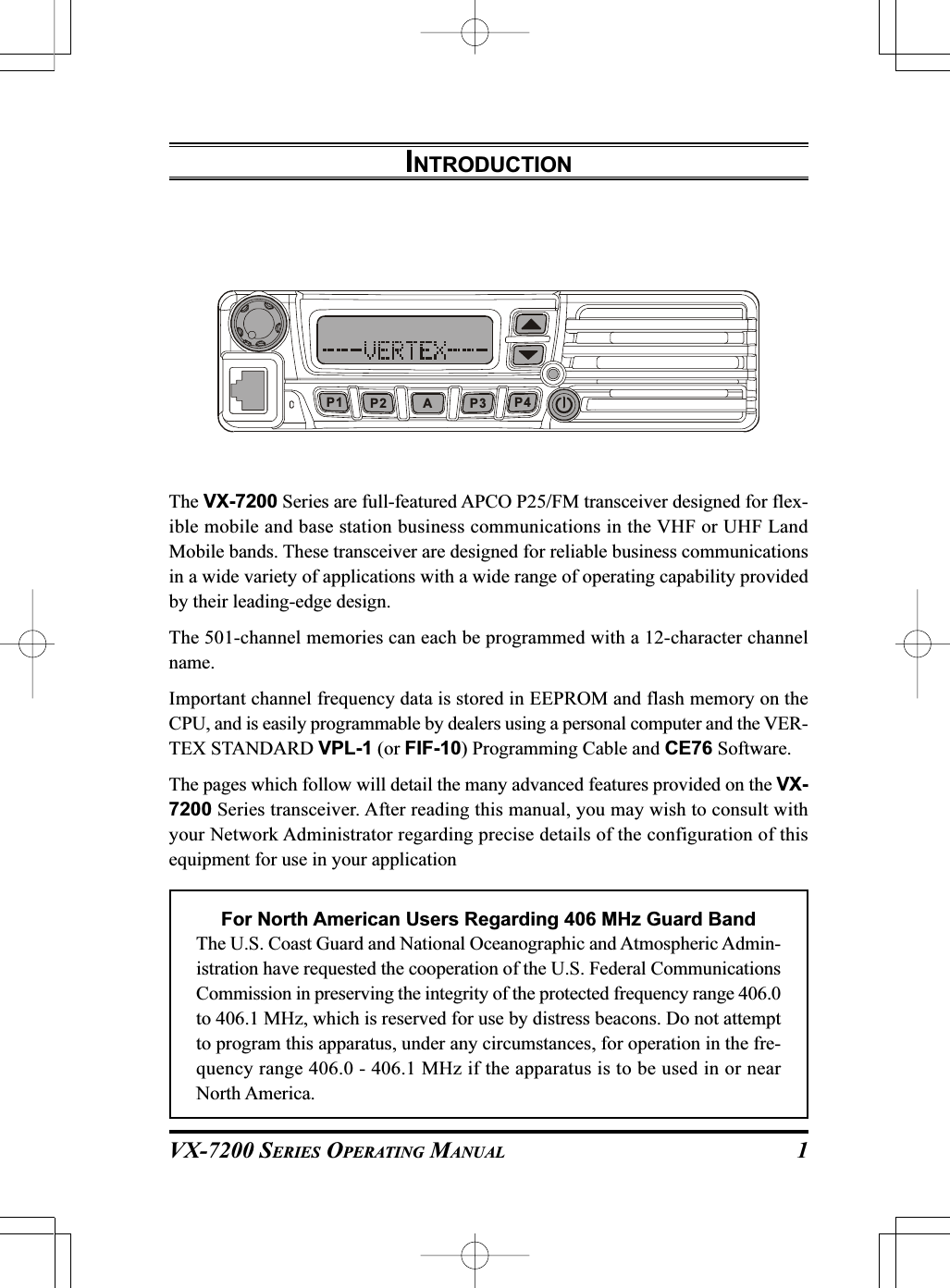 VX-7200 SERIES OPERATING MANUALINTRODUCTIONThe VX-7200 Series are full-featured APCO P25/FM transceiver designed for flex-ible mobile and base station business communications in the VHF or UHF LandMobile bands. These transceiver are designed for reliable business communicationsin a wide variety of applications with a wide range of operating capability providedby their leading-edge design.The 501-channel memories can each be programmed with a 12-character channelname.Important channel frequency data is stored in EEPROM and flash memory on theCPU, and is easily programmable by dealers using a personal computer and the VER-TEX STANDARD VPL-1 (or FIF-10) Programming Cable and CE76 Software.The pages which follow will detail the many advanced features provided on the VX-7200 Series transceiver. After reading this manual, you may wish to consult withyour Network Administrator regarding precise details of the configuration of thisequipment for use in your applicationFor North American Users Regarding 406 MHz Guard BandThe U.S. Coast Guard and National Oceanographic and Atmospheric Admin-istration have requested the cooperation of the U.S. Federal CommunicationsCommission in preserving the integrity of the protected frequency range 406.0to 406.1 MHz, which is reserved for use by distress beacons. Do not attemptto program this apparatus, under any circumstances, for operation in the fre-quency range 406.0 - 406.1 MHz if the apparatus is to be used in or nearNorth America.AP2P1 P3 P41