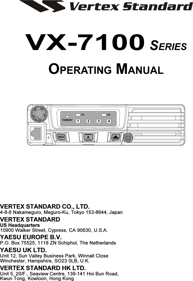 VX-7100 SERIESOPERATING MANUALVERTEX STANDARD CO., LTD.4-8-8 Nakameguro, Meguro-Ku, Tokyo 153-8644, JapanVERTEX STANDARDUS Headquarters10900 Walker Street, Cypress, CA 90630, U.S.A.YAESU EUROPE B.V.P.O. Box 75525, 1118 ZN Schiphol, The NetherlandsYAESU UK LTD.Unit 12, Sun Valley Business Park, Winnall CloseWinchester, Hampshire, SO23 0LB, U.K.VERTEX STANDARD HK LTD.Unit 5, 20/F., Seaview Centre, 139-141 Hoi Bun Road,Kwun Tong, Kowloon, Hong KongP2P1TX/BUSYA1234