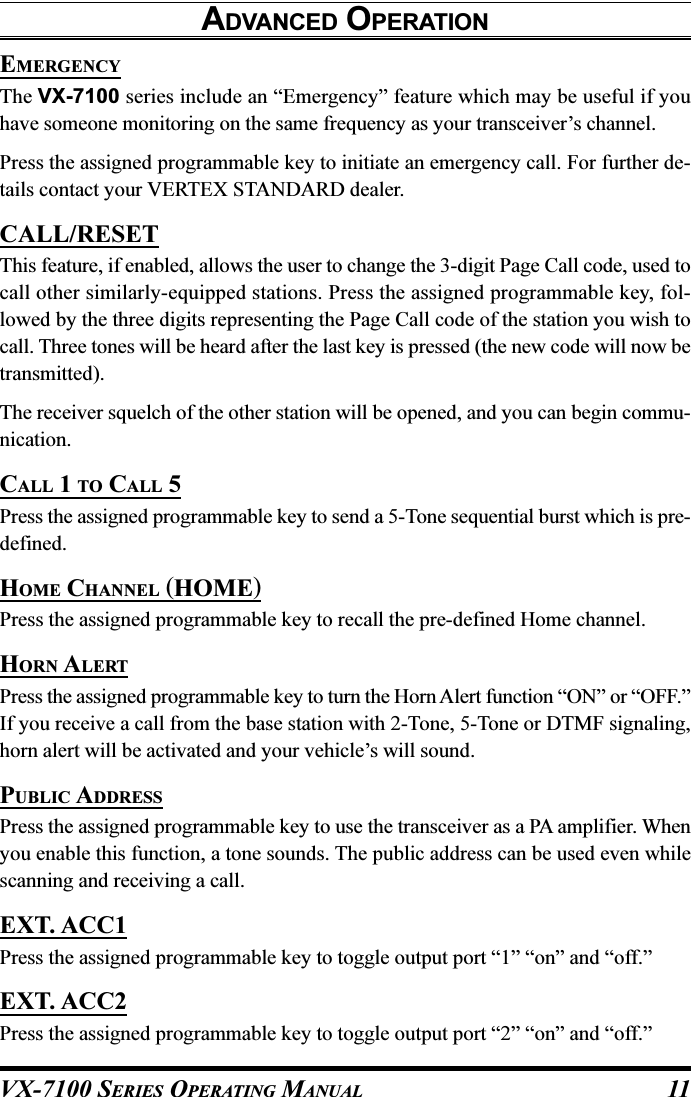 VX-7100 SERIES OPERATING MANUALEMERGENCYThe VX-7100 series include an “Emergency” feature which may be useful if youhave someone monitoring on the same frequency as your transceiver’s channel.Press the assigned programmable key to initiate an emergency call. For further de-tails contact your VERTEX STANDARD dealer.CALL/RESETThis feature, if enabled, allows the user to change the 3-digit Page Call code, used tocall other similarly-equipped stations. Press the assigned programmable key, fol-lowed by the three digits representing the Page Call code of the station you wish tocall. Three tones will be heard after the last key is pressed (the new code will now betransmitted).The receiver squelch of the other station will be opened, and you can begin commu-nication.CALL 1 TO CALL 5Press the assigned programmable key to send a 5-Tone sequential burst which is pre-defined.HOME CHANNEL (HOME)Press the assigned programmable key to recall the pre-defined Home channel.HORN ALERTPress the assigned programmable key to turn the Horn Alert function “ON” or “OFF.”If you receive a call from the base station with 2-Tone, 5-Tone or DTMF signaling,horn alert will be activated and your vehicle’s will sound.PUBLIC ADDRESSPress the assigned programmable key to use the transceiver as a PA amplifier. Whenyou enable this function, a tone sounds. The public address can be used even whilescanning and receiving a call.EXT. ACC1Press the assigned programmable key to toggle output port “1” “on” and “off.”EXT. ACC2Press the assigned programmable key to toggle output port “2” “on” and “off.”ADVANCED OPERATION11