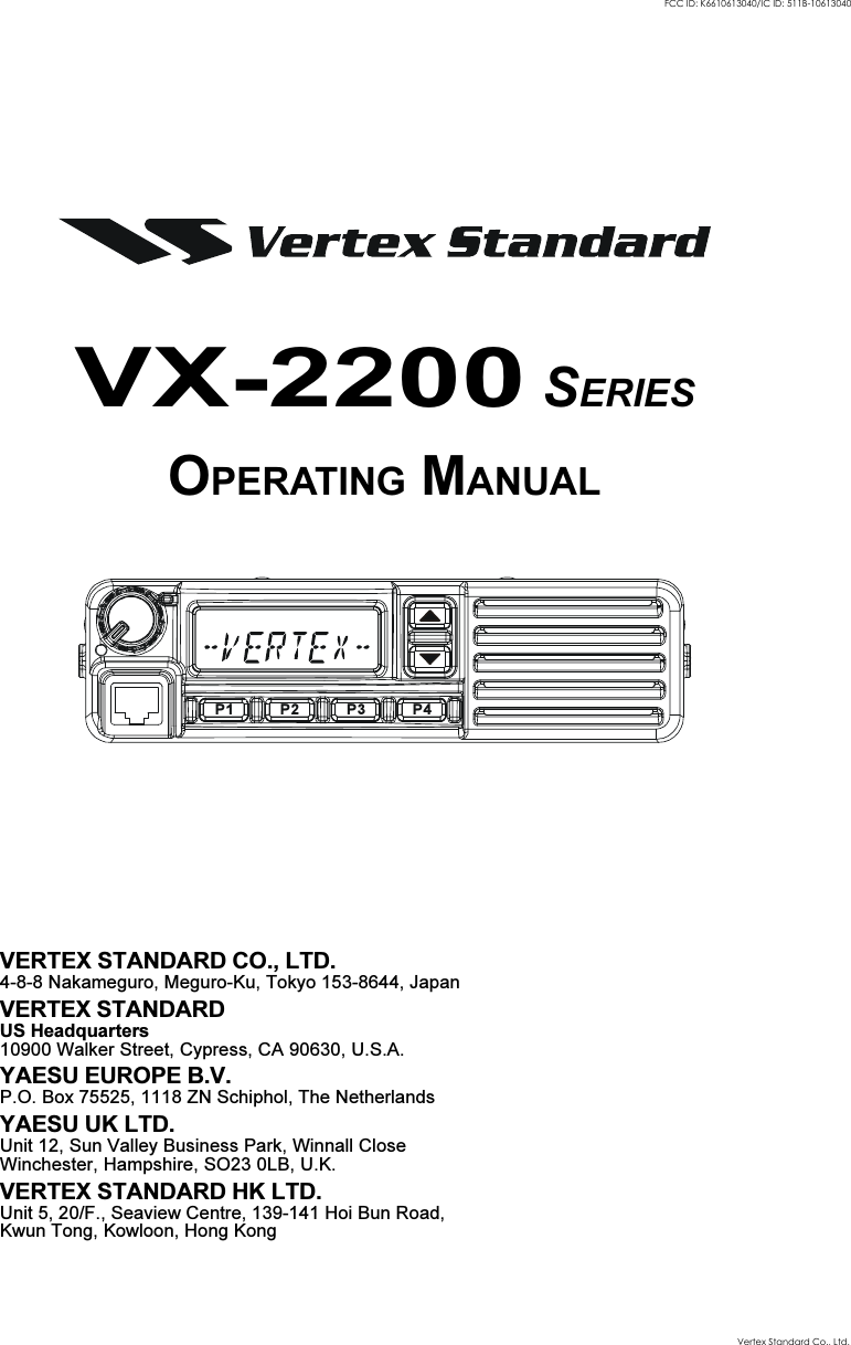 VX-2200 SERIESOPERATING MANUALVERTEX STANDARD CO., LTD.4-8-8 Nakameguro, Meguro-Ku, Tokyo 153-8644, JapanVERTEX STANDARDUS Headquarters10900 Walker Street, Cypress, CA 90630, U.S.A.YAESU EUROPE B.V.P.O. Box 75525, 1118 ZN Schiphol, The NetherlandsYAESU UK LTD.Unit 12, Sun Valley Business Park, Winnall CloseWinchester, Hampshire, SO23 0LB, U.K.VERTEX STANDARD HK LTD.Unit 5, 20/F., Seaview Centre, 139-141 Hoi Bun Road,Kwun Tong, Kowloon, Hong KongP2P1 P3 P4Vertex Standard Co., Ltd.FCC ID: K6610613040/IC ID: 511B-10613040