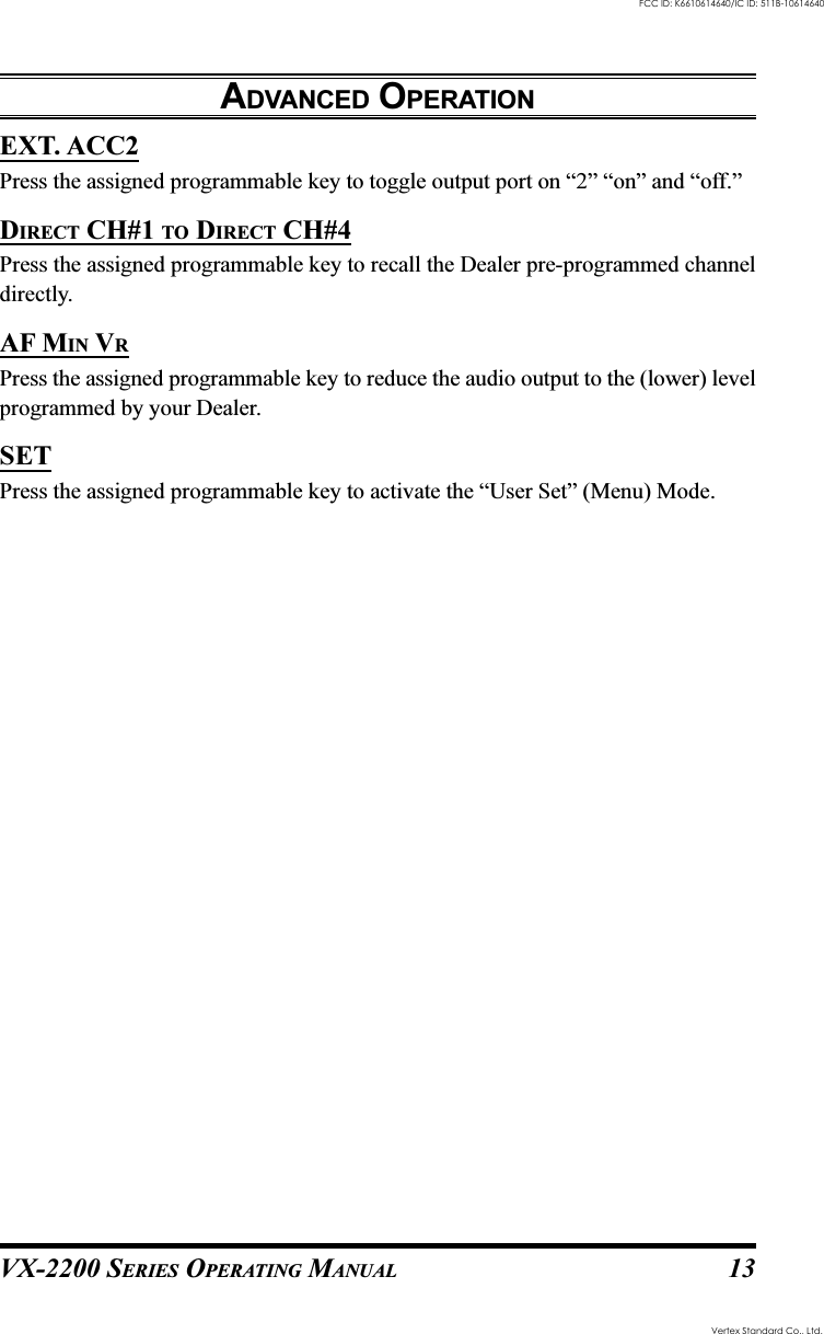 VX-2200 SERIES OPERATING MANUAL 13EXT. ACC2Press the assigned programmable key to toggle output port on “2” “on” and “off.”DIRECT CH#1 TO DIRECT CH#4Press the assigned programmable key to recall the Dealer pre-programmed channeldirectly.AF MIN VRPress the assigned programmable key to reduce the audio output to the (lower) levelprogrammed by your Dealer.SETPress the assigned programmable key to activate the “User Set” (Menu) Mode.ADVANCED OPERATIONVertex Standard Co., Ltd.FCC ID: K6610614640/IC ID: 511B-10614640