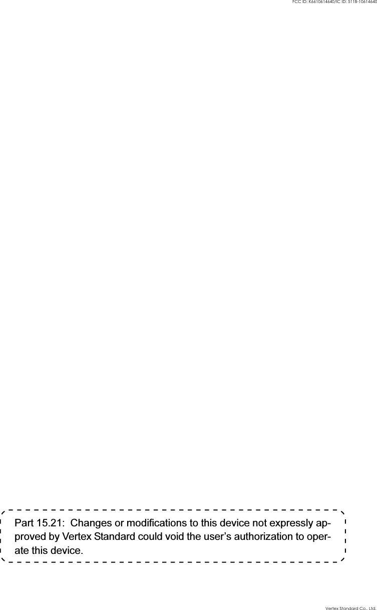Part 15.21:  Changes or modifications to this device not expressly ap-proved by Vertex Standard could void the user’s authorization to oper-ate this device.Vertex Standard Co., Ltd.FCC ID: K6610614640/IC ID: 511B-10614640
