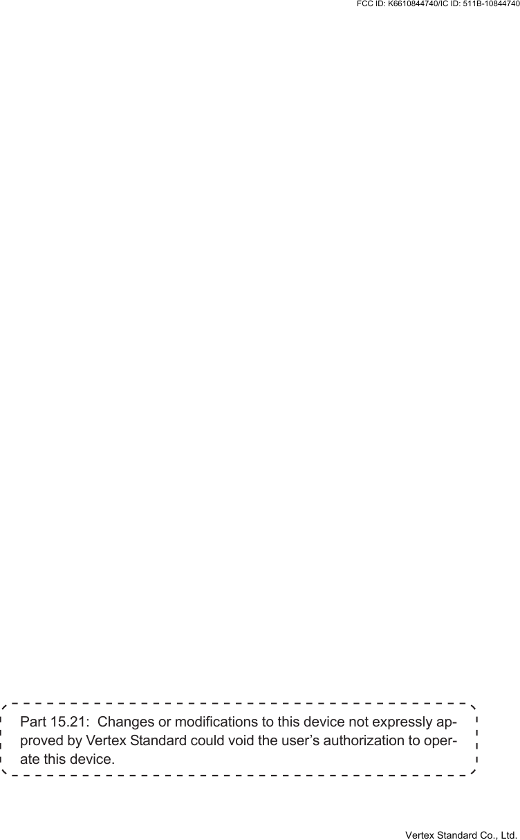 Part 15.21:  Changes or modifications to this device not expressly ap-proved by Vertex Standard could void the user’s authorization to oper-ate this device.Vertex Standard Co., Ltd.FCC ID: K6610844740/IC ID: 511B-10844740