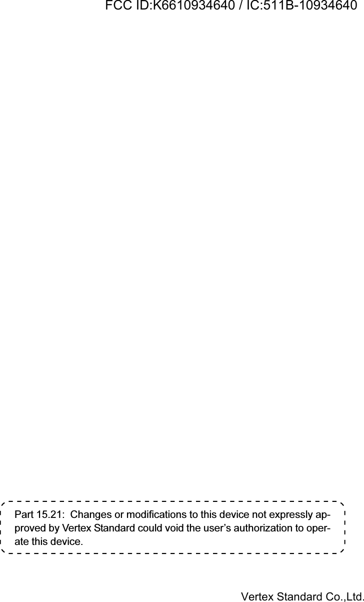 Part 15.21:  Changes or modifications to this device not expressly ap-proved by Vertex Standard could void the user’s authorization to oper-ate this device.Vertex Standard Co.,Ltd.FCC ID:K6610934640 / IC:511B-10934640