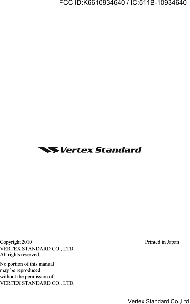 Copyright 2010VERTEX STANDARD CO., LTD.All rights reserved.No portion of this manualmay be reproducedwithout the permission ofVERTEX STANDARD CO., LTD.Printed in JapanVertex Standard Co.,Ltd.FCC ID:K6610934640 / IC:511B-10934640