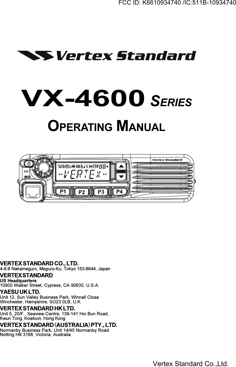 VX-4600 SERIESOPERATING MANUALVERTEX STANDARD CO., LTD.4-8-8 Nakameguro, Meguro-Ku, Tokyo 153-8644, JapanVERTEX STANDARDUS Headquarters10900 Walker Street, Cypress, CA 90630, U.S.A.YAESU UK LTD.Unit 12, Sun Valley Business Park, Winnall CloseWinchester, Hampshire, SO23 0LB, U.K.VERTEX STANDARD HK LTD.Unit 5, 20/F., Seaview Centre, 139-141 Hoi Bun Road,Kwun Tong, Kowloon, Hong KongVERTEX STANDARD (AUSTRALIA) PTY., LTD.Normanby Business Park, Unit 14/45 Normanby RoadNotting Hill 3168, Victoria, AustraliaP1 P2 P3 P4FCC ID: K6610934740 /IC:511B-10934740Vertex Standard Co.,Ltd.