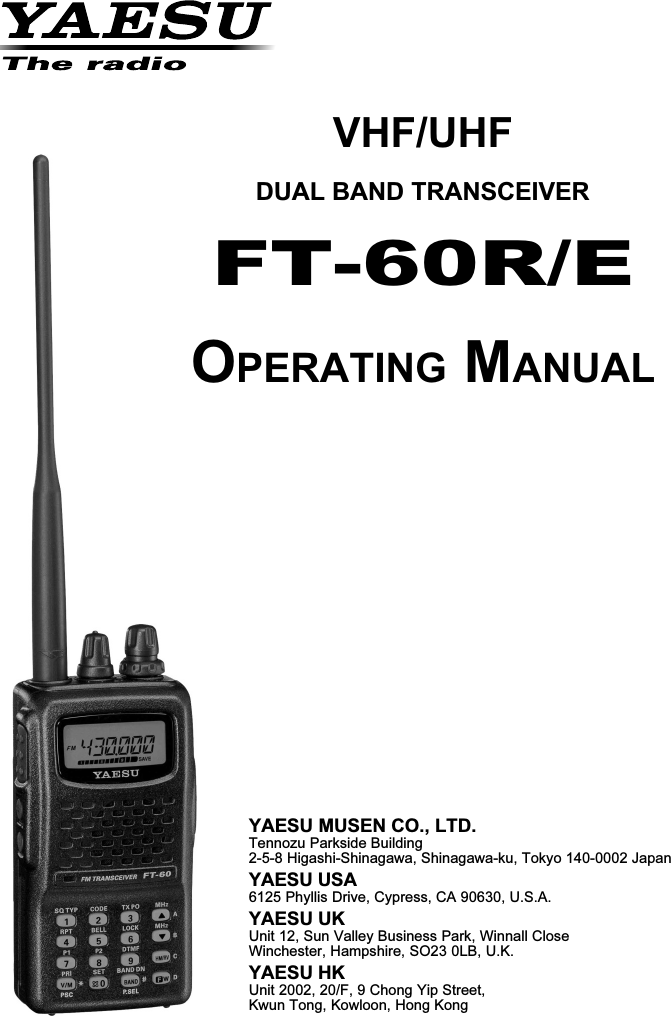 VHF/UHFDUAL BAND TRANSCEIVERFT-60R/EOPERATING MANUALYAESU MUSEN CO., LTD.Tennozu Parkside Building2-5-8 Higashi-Shinagawa, Shinagawa-ku, Tokyo 140-0002 JapanYAESU USA6125 Phyllis Drive, Cypress, CA 90630, U.S.A.YAESU UKUnit 12, Sun Valley Business Park, Winnall CloseWinchester, Hampshire, SO23 0LB, U.K.YAESU HKUnit 2002, 20/F, 9 Chong Yip Street,Kwun Tong, Kowloon, Hong Kong