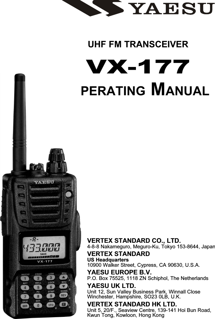 UHF FM TRANSCEIVERVX-177OPERATING MANUALVERTEX STANDARD CO., LTD.4-8-8 Nakameguro, Meguro-Ku, Tokyo 153-8644, JapanVERTEX STANDARDUS Headquarters10900 Walker Street, Cypress, CA 90630, U.S.A.YAESU EUROPE B.V.P.O. Box 75525, 1118 ZN Schiphol, The NetherlandsYAESU UK LTD.Unit 12, Sun Valley Business Park, Winnall CloseWinchester, Hampshire, SO23 0LB, U.K.VERTEX STANDARD HK LTD.Unit 5, 20/F., Seaview Centre, 139-141 Hoi Bun Road,Kwun Tong, Kowloon, Hong Kong