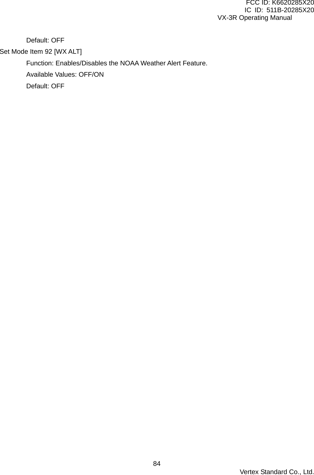 FCC ID: K6620285X20 IC ID: 511B-20285X20     VX-3R Operating Manual Default: OFF Set Mode Item 92 [WX ALT] Function: Enables/Disables the NOAA Weather Alert Feature. Available Values: OFF/ON Default: OFF    Vertex Standard Co., Ltd. 84