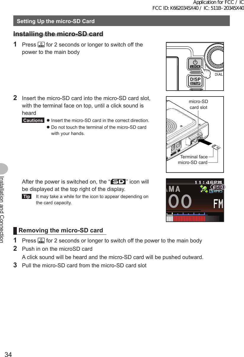 34Installation and ConnectionSettingUpthemicro-SDCardInstallingthemicro-SDcard1 Press   for 2 seconds or longer to switch off the power to the main body2  Insert the micro-SD card into the micro-SD card slot, with the terminal face on top, until a click sound is heardCautions z  Insert the micro-SD card in the correct direction. z  Do not touch the terminal of the micro-SD card with your hands.端子面microSDカードスロットmicroSDカードmicro-SD card slotTerminal facemicro-SD card  After the power is switched on, the “ ” icon will be displayed at the top right of the display.Tip  It may take a while for the icon to appear depending on the card capacity.ᲸᲸ#/#Removingthemicro-SDcard1 Press   for 2 seconds or longer to switch off the power to the main body2  Push in on the microSD card  A click sound will be heard and the micro-SD card will be pushed outward.3  Pull the micro-SD card from the micro-SD card slotApplication for FCC / IC FCC ID: K6620345X40 / IC: 511B-20345X40