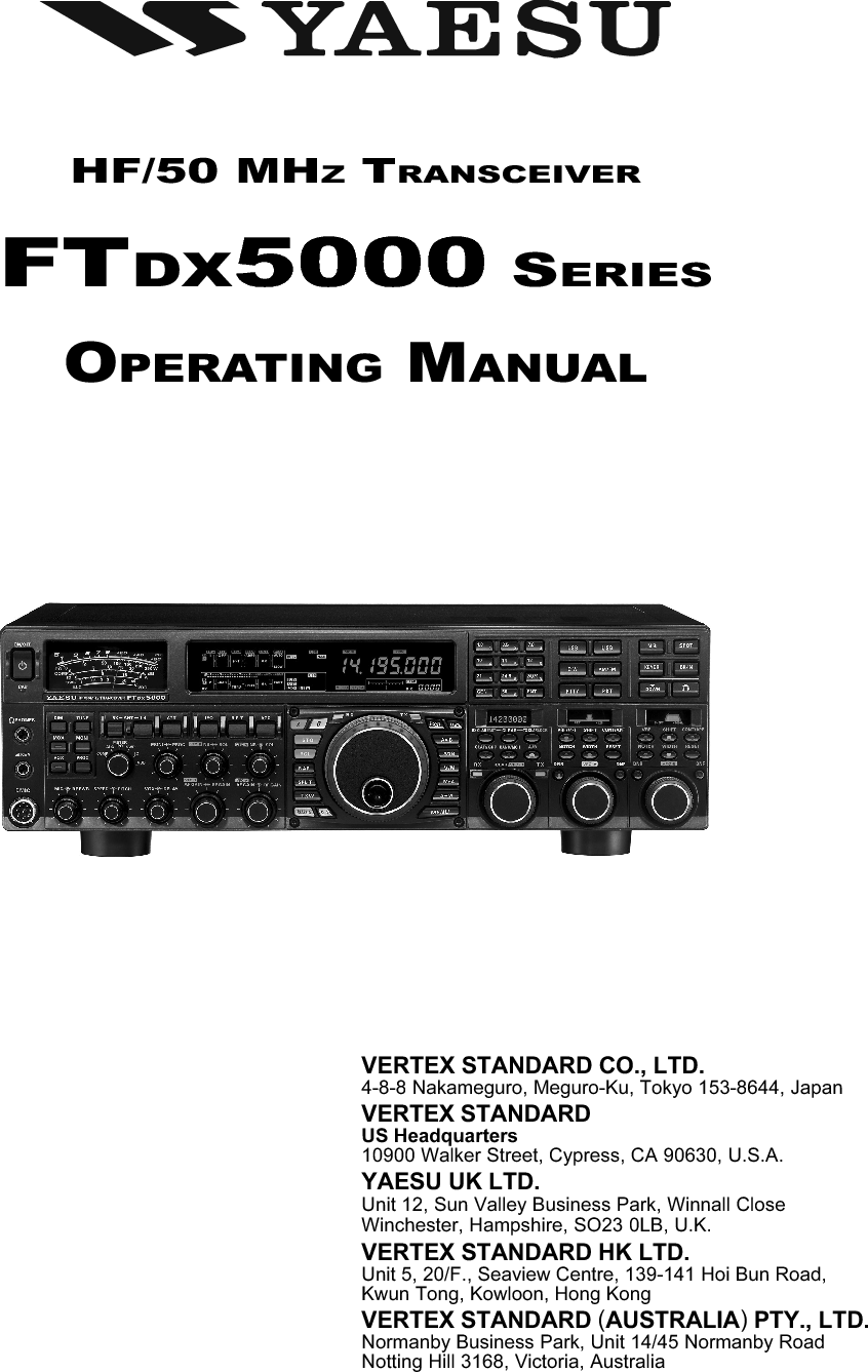 HF/50 MHZ TRANSCEIVERFTDX5000 SERIESOPERATING MANUALVERTEX STANDARD CO., LTD.4-8-8 Nakameguro, Meguro-Ku, Tokyo 153-8644, JapanVERTEX STANDARDUS Headquarters10900 Walker Street, Cypress, CA 90630, U.S.A.YAESU UK LTD.Unit 12, Sun Valley Business Park, Winnall CloseWinchester, Hampshire, SO23 0LB, U.K.VERTEX STANDARD HK LTD.Unit 5, 20/F., Seaview Centre, 139-141 Hoi Bun Road,Kwun Tong, Kowloon, Hong KongVERTEX STANDARD (AUSTRALIA) PTY., LTD.Normanby Business Park, Unit 14/45 Normanby RoadNotting Hill 3168, Victoria, Australia