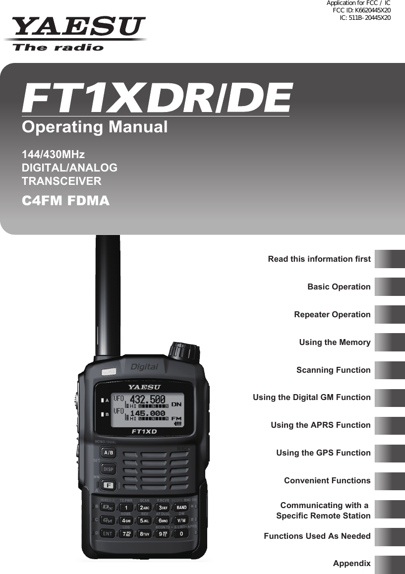 Read this information firstBasic OperationRepeater OperationUsing the MemoryScanning FunctionUsing the Digital GM FunctionUsing the APRS FunctionUsing the GPS FunctionConvenient FunctionsCommunicating with a Specific Remote StationFunctions Used As NeededAppendix144/430MHzDIGITAL/ANALOG TRANSCEIVERC4FM FDMA Operating ManualApplication for FCC / IC FCC ID: K6620445X20 IC: 511B-20445X20