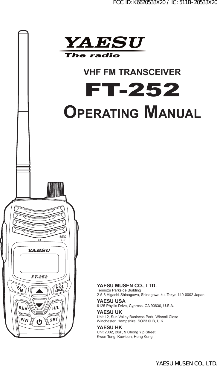 VHF FM TRANSCEIVERFT-252Operating ManualYAESU MUSEN CO., LTD.Tennozu Parkside Building2-5-8 Higashi-Shinagawa, Shinagawa-ku, Tokyo 140-0002 JapanYAESU USA6125 Phyllis Drive, Cypress, CA 90630, U.S.A.YAESU UKUnit 12, Sun Valley Business Park, Winnall CloseWinchester, Hampshire, SO23 0LB, U.K.YAESU HKUnit 2002, 20/F, 9 Chong Yip Street,Kwun Tong, Kowloon, Hong KongFCC ID: K6620533X20 / IC: 511B-20533X20YAESU MUSEN CO., LTD.