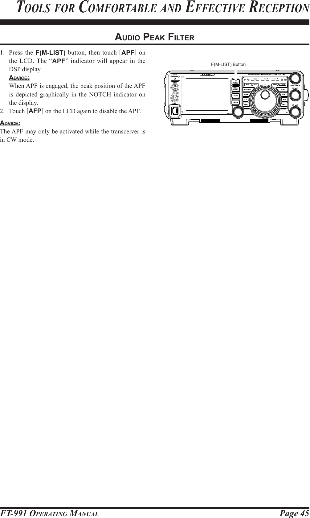 Page 45FT-991 OperaTing ManualTools for CoMforTable and effeCTive reCepTionAudio peAk Filter1.  Press the F(M-LIST) button, then touch [APF] on the LCD. The “APF” indicator will appear in the DSP display.Advice:  When APF is engaged, the peak position of the APF is depicted graphically in the NOTCH indicator on the display.2. Touch [AFP] on the LCD again to disable the APF.Advice:The APF may only be activated while the transceiver is in CW mode.F(M-LIST) Button