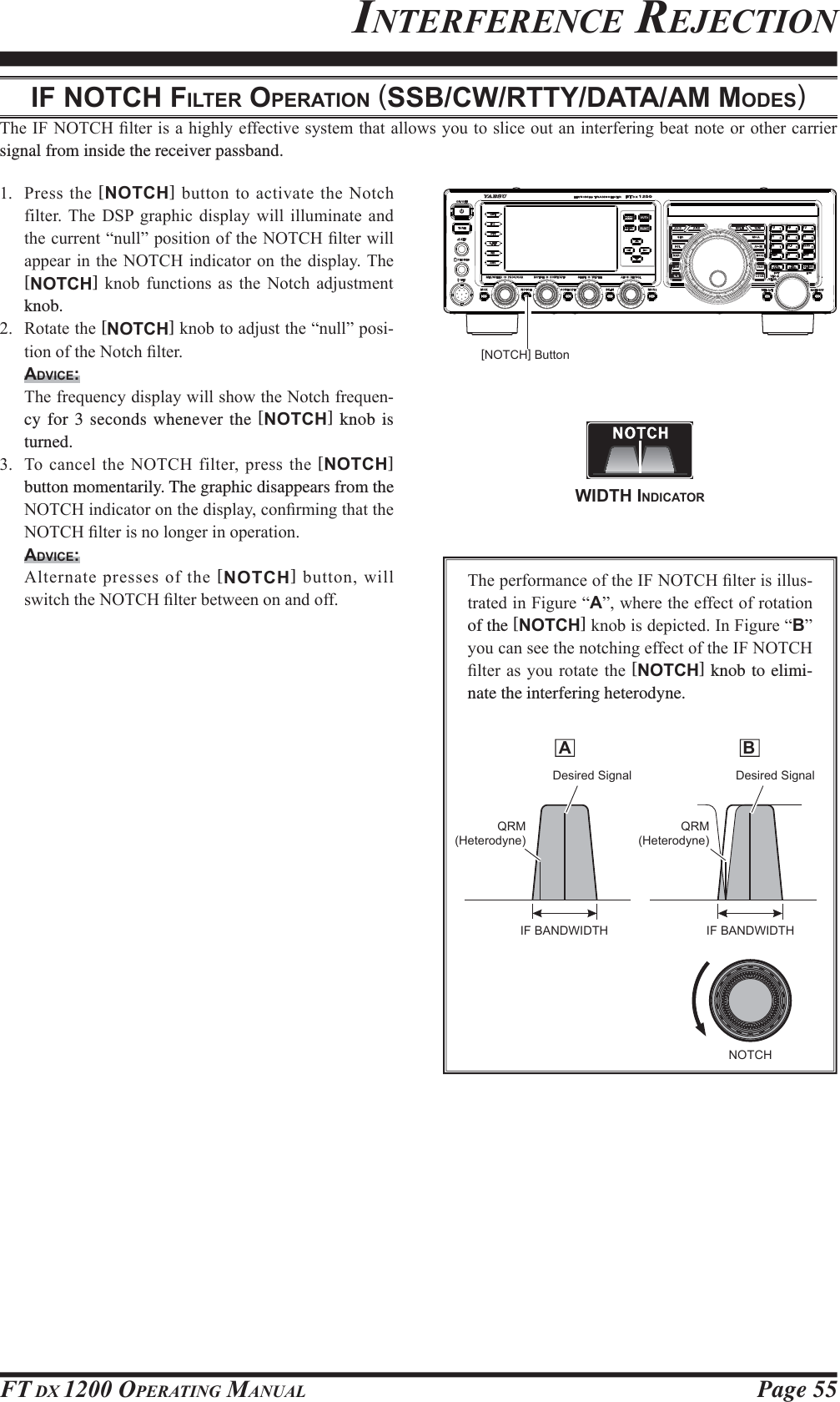 Page 55FT DX 1200 OPERATING MANUALINTERFERENCE REJECTIONIF NOTCH FILTER OPERATION (SSB/CW/RTTY/DATA/AM MODES)7KH,)127&amp;+¿OWHULVDKLJKO\HIIHFWLYHV\VWHPWKDWDOORZV\RXWRVOLFHRXWDQLQWHUIHULQJEHDWQRWHRURWKHUFDUULHUsignal from inside the receiver passband. 3UHVVWKH[NOTCH]EXWWRQWRDFWLYDWH WKH1RWFKILOWHU7KH &apos;63 JUDSKLF GLVSOD\ ZLOO LOOXPLQDWH DQGWKHFXUUHQW³QXOO´SRVLWLRQRIWKH127&amp;+¿OWHUZLOODSSHDULQWKH127&amp;+LQGLFDWRURQWKH GLVSOD\7KH[NOTCH] NQRE IXQFWLRQV DV WKH 1RWFK DGMXVWPHQWknob. 5RWDWHWKH[NOTCH]NQREWRDGMXVWWKH³QXOO´SRVLWLRQRIWKH1RWFK¿OWHUADVICE: 7KHIUHTXHQF\GLVSOD\ZLOOVKRZWKH1RWFKIUHTXHQcy for 3 seconds whenever the [NOTCH] knob is turned. 7RFDQFHOWKH127&amp;+ILOWHUSUHVVWKH[NOTCH] button momentarily. The graphic disappears from the 127&amp;+LQGLFDWRURQWKHGLVSOD\FRQ¿UPLQJWKDWWKH127&amp;+¿OWHULVQRORQJHULQRSHUDWLRQADVICE: $OWHUQDWHSUHVVHVRIWKH[NOTCH]EXWWRQZLOOVZLWFKWKH127&amp;+¿OWHUEHWZHHQRQDQGRII[NOTCH] Button7KHSHUIRUPDQFHRIWKH,)127&amp;+¿OWHULVLOOXVWUDWHGLQ)LJXUH³A´ZKHUHWKHHIIHFWRIURWDWLRQof the [NOTCH]NQRELVGHSLFWHG,Q)LJXUH³B´\RXFDQVHHWKHQRWFKLQJHIIHFWRIWKH,)127&amp;+¿OWHUDV\RX URWDWHWKH[NOTCH] knob to elimi-nate the interfering heterodyne. A  BDesired Signal Desired SignalQRM(Heterodyne)QRM(Heterodyne)IF BANDWIDTH IF BANDWIDTHNOTCHWIDTH INDICATORFCC ID: K6620581X50 / IC: 511B-20581X50YAESU MUSEN CO., LTD.