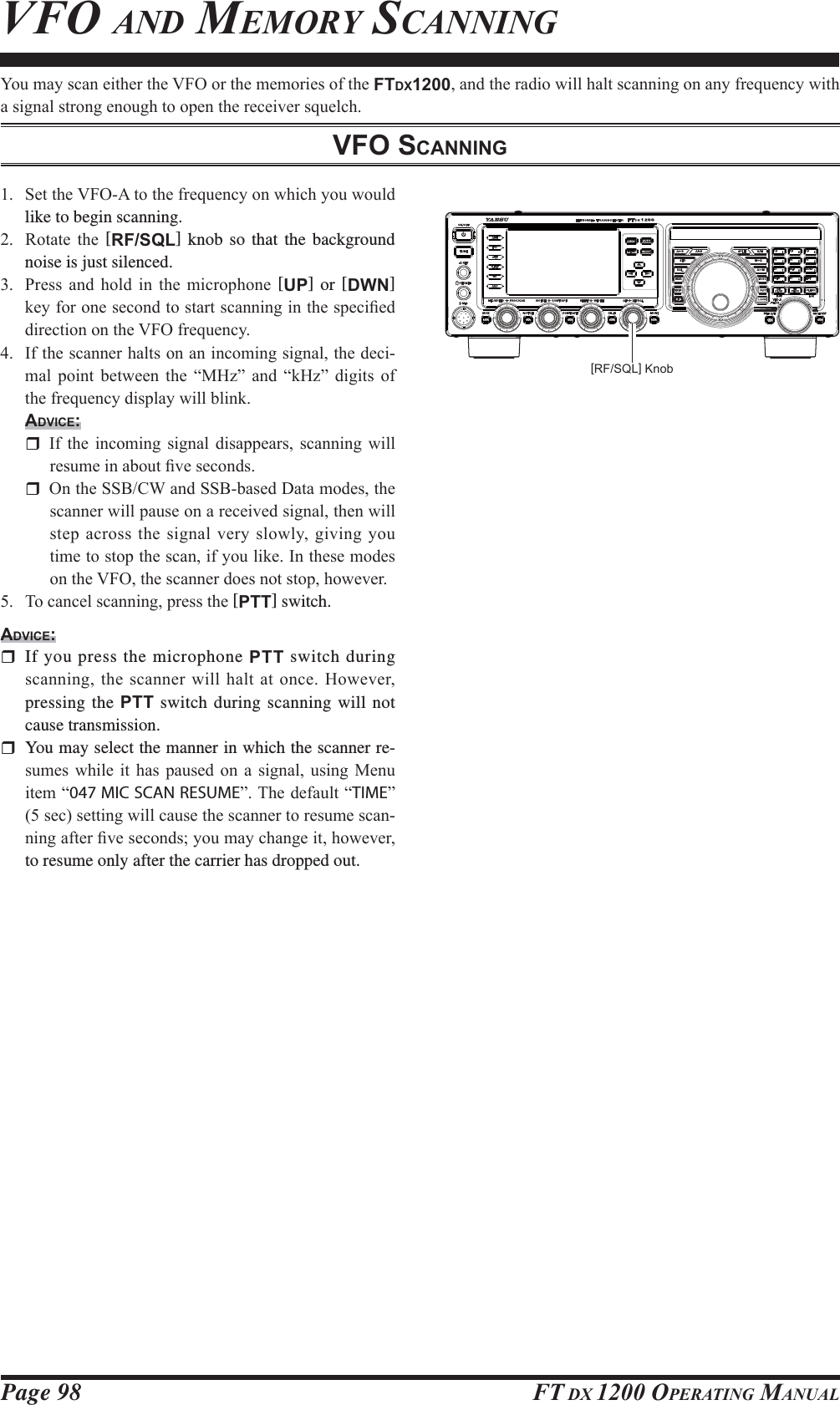 Page 98 FT DX 1200 OPERATING MANUALVFO AND MEMORY SCANNING&lt;RXPD\VFDQHLWKHUWKH9)2RUWKHPHPRULHVRIWKHFTDX1200DQGWKHUDGLRZLOOKDOWVFDQQLQJRQDQ\IUHTXHQF\ZLWKDVLJQDOVWURQJHQRXJKWRRSHQWKHUHFHLYHUVTXHOFKVFO SCANNING 6HWWKH9)2$WRWKHIUHTXHQF\RQZKLFK\RXZRXOGlike to begin scanning. 5RWDWH WKH [RF/SQL] knob so that the background noise is just silenced. 3UHVV DQG KROG LQ WKH PLFURSKRQH [UP] or [DWN] NH\IRURQHVHFRQGWRVWDUWVFDQQLQJLQWKHVSHFL¿HGGLUHFWLRQRQWKH9)2IUHTXHQF\ ,IWKHVFDQQHUKDOWVRQDQLQFRPLQJVLJQDOWKHGHFL-PDO SRLQW EHWZHHQ WKH ³0+]´ DQG ³N+]´ GLJLWV RIWKHIUHTXHQF\GLVSOD\ZLOOEOLQNADVICE: ,I WKH LQFRPLQJ VLJQDO GLVDSSHDUV VFDQQLQJ ZLOOUHVXPHLQDERXW¿YHVHFRQGV 2QWKH66%&amp;:DQG66%EDVHG&apos;DWDPRGHVWKHVFDQQHUZLOOSDXVHRQDUHFHLYHGVLJQDOWKHQZLOOVWHSDFURVVWKHVLJQDOYHU\VORZO\JLYLQJ\RXWLPHWRVWRSWKHVFDQLI\RXOLNH,QWKHVHPRGHVRQWKH9)2WKHVFDQQHUGRHVQRWVWRSKRZHYHU 7RFDQFHOVFDQQLQJSUHVVWKH[PTT] switch.ADVICE:  If you press the microphone PTT switch during VFDQQLQJWKHVFDQQHUZLOOKDOWDWRQFH+RZHYHUpressing the PTT switch during scanning will not cause transmission.  You may select the manner in which the scanner re-VXPHV ZKLOH LW KDV SDXVHG RQ D VLJQDO XVLQJ 0HQXLWHP³047 MIC SCAN RESUME´7KHGHIDXOW³TIME´VHFVHWWLQJZLOOFDXVHWKHVFDQQHUWRUHVXPHVFDQ-QLQJDIWHU¿YHVHFRQGV\RXPD\FKDQJHLWKRZHYHUto resume only after the carrier has dropped out.[RF/SQL] KnobFCC ID: K6620581X50 / IC: 511B-20581X50YAESU MUSEN CO., LTD.