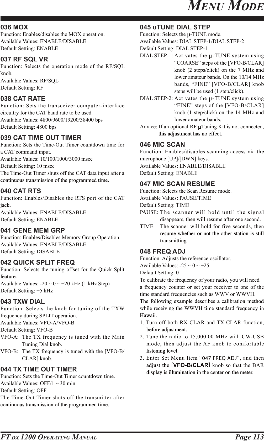 Page 113FT DX 1200 OPERATING MANUAL036 MOX)XQFWLRQ(QDEOHVGLVDEOHVWKH02;RSHUDWLRQ$YDLODEOH9DOXHV(1$%/(&apos;,6$%/(&apos;HIDXOW6HWWLQJ(1$%/(037 RF SQL VR)XQFWLRQ6HOHFWVWKHRSHUDWLRQPRGHRIWKH5)64/knob.$YDLODEOH9DOXHV5)64/&apos;HIDXOW6HWWLQJ5)038 CAT RATE)XQFWLRQ6HWVWKHWUDQVFHLYHUFRPSXWHULQWHUIDFHFLUFXLWU\IRUWKH&amp;$7EDXGUDWHWREHXVHG$YDLODEOH9DOXHVESV&apos;HIDXOW6HWWLQJESV039 CAT TIME OUT TIMER)XQFWLRQ6HWVWKH7LPH2XW7LPHUFRXQWGRZQWLPHIRUD&amp;$7FRPPDQGLQSXW$YDLODEOH9DOXHVPVHF&apos;HIDXOW6HWWLQJPVHF7KH7LPH2XW7LPHUVKXWVRIIWKH&amp;$7GDWDLQSXWDIWHUDcontinuous transmission of the programmed time.040 CAT RTS)XQFWLRQ(QDEOHV&apos;LVDEOHVWKH576SRUWRIWKH&amp;$7jack.$YDLODEOH9DOXHV(1$%/(&apos;,6$%/(&apos;HIDXOW6HWWLQJ(1$%/(041 GENE MEM GRP)XQFWLRQ(QDEOHV&apos;LVDEOHV0HPRU\*URXS2SHUDWLRQ$YDLODEOH9DOXHV(1$%/(&apos;,6$%/(&apos;HIDXOW6HWWLQJ&apos;,6$%/(042 QUICK SPLIT FREQ)XQFWLRQ 6HOHFWV WKH WXQLQJ RIIVHW IRU WKH 4XLFN 6SOLWfeature.$YDLODEOH9DOXHVaaN+]N+]6WHS&apos;HIDXOW6HWWLQJN+]043 TXW DIAL)XQFWLRQ6HOHFWVWKHNQREIRUWXQLQJRIWKH7;:IUHTXHQF\GXULQJ63/,7RSHUDWLRQ$YDLODEOH9DOXHV9)2$9)2%&apos;HIDXOW6HWWLQJ9)2%9)2$ 7KH7;IUHTXHQF\LVWXQHGZLWKWKH0DLQ7XQLQJ&apos;LDONQRE9)2% 7KH7;IUHTXHQF\LVWXQHGZLWKWKH&gt;9)2%&amp;/$5@NQRE044 TX TIME OUT TIMER)XQFWLRQ6HWVWKH7LPH2XW7LPHUFRXQWGRZQWLPH$YDLODEOH9DOXHV2))aPLQ&apos;HIDXOW6HWWLQJ2))7KH7LPH2XW7LPHUVKXWVRIIWKHWUDQVPLWWHUDIWHUcontinuous transmission of the programmed time.045 uTUNE DIAL STEP)XQFWLRQ6HOHFWVWKHµ781(PRGH$YDLODEOH9DOXHV&apos;,$/67(3&apos;,$/67(3&apos;HIDXOW6HWWLQJ&apos;,$/67(3&apos;,$/67(3$FWLYDWHVWKHµ781(V\VWHPXVLQJ³&amp;2$56(´VWHSVRIWKH&gt;9)2%&amp;/$5@NQRE  VWHSVFOLFN RQ WKH  0+] DQGORZHUDPDWHXUEDQGV2QWKH0+]EDQGV³),1(´&gt;9)2%&amp;/$5@NQREVWHSVZLOOEHXVHGVWHSFOLFN&apos;,$/67(3$FWLYDWHVWKHµ781(V\VWHPXVLQJ³),1(´VWHSVRIWKH&gt;9)2%&amp;/$5@NQRE  VWHSFOLFN RQ WKH  0+] DQGlower amateur bands.$GYLFH,IDQRSWLRQDO5)µ7XQLQJ.LWLVQRWFRQQHFWHGthis adjustment has no effect.046 MIC SCAN)XQFWLRQ(QDEOHVGLVDEOHVVFDQQLQJDFFHVVYLDWKHPLFURSKRQH&gt;83@&gt;&apos;:1@NH\V$YDLODEOH9DOXHV(1$%/(&apos;,6$%/(&apos;HIDXOW6HWWLQJ(1$%/(047 MIC SCAN RESUME)XQFWLRQ6HOHFWVWKH6FDQ5HVXPHPRGH$YDLODEOH9DOXHV3$86(7,0(&apos;HIDXOW6HWWLQJ7,0(3$86(7KHVFDQQHUZLOOKROGXQWLOWKHVLJQDOGLVDSSHDUVWKHQZLOOUHVXPHDIWHURQHVHFRQG7,0( 7KHVFDQQHUZLOOKROGIRUILYHVHFRQGVWKHQresume whether or not the other station is still transmitting.048 FREQ ADJ)XQFWLRQ$GMXVWVWKHUHIHUHQFHRVFLOODWRU$YDLODEOH9DOXHV-aa&apos;HIDXOW6HWWLQJ7RFDOLEUDWHWKHIUHTXHQF\RI\RXUUDGLR\RXZLOOQHHGDIUHTXHQF\FRXQWHURUVHW\RXUUHFHLYHUWRRQHRIWKHWLPHVWDQGDUGIUHTXHQFLHVVXFKDV::9RU::9+The following example describes a calibration method ZKLOHUHFHLYLQJWKH::9+WLPHVWDQGDUGIUHTXHQF\LQHawaii.7XUQ RIIERWK5; &amp;/$5DQG7; &amp;/$5IXQFWLRQbefore adjustment.7XQHWKHUDGLRWR0+]ZLWK&amp;:86%PRGHWKHQDGMXVWWKH$)NQREWRFRPIRUWDEOHlistening level.(QWHU6HW0HQX,WHP³047 FREQ ADJ´DQGWKHQadjust the [VFO-B/CLAR]NQREVRWKDW WKH%$5display is illumination in the center on the meter.MENU MODEFCC ID: K6620581X50 / IC: 511B-20581X50YAESU MUSEN CO., LTD.